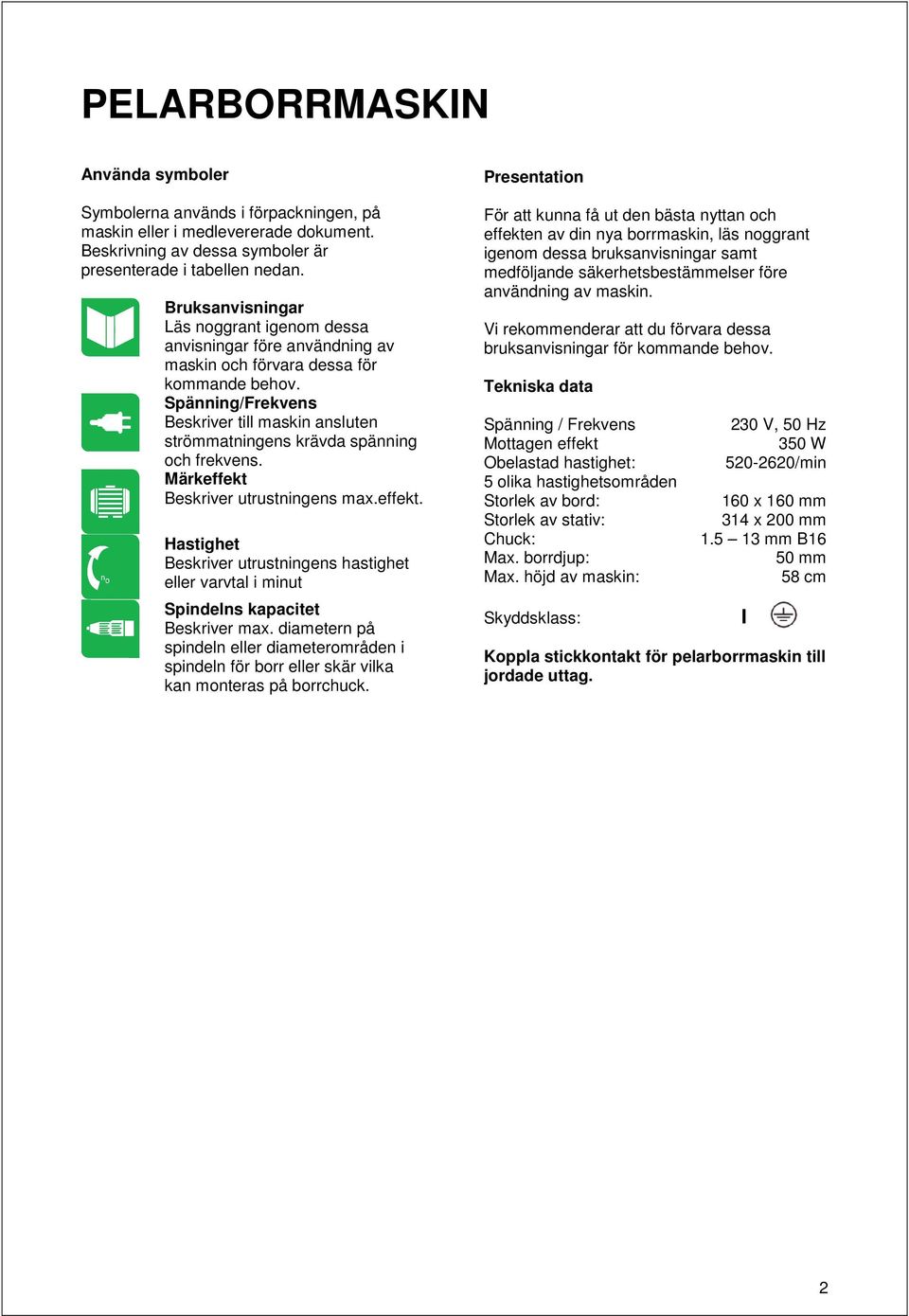 Spänning/Frekvens Beskriver till maskin ansluten strömmatningens krävda spänning och frekvens. Märkeffekt 