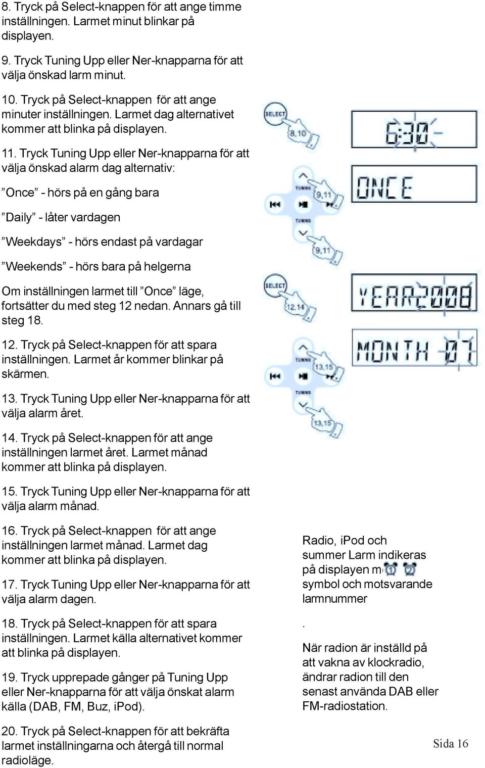 Tryck Tuning Upp eller Ner-knapparna för att välja önskad alarm dag alternativ: Once - hörs på en gång bara Daily - låter vardagen Weekdays - hörs endast på vardagar Weekends - hörs bara på helgerna