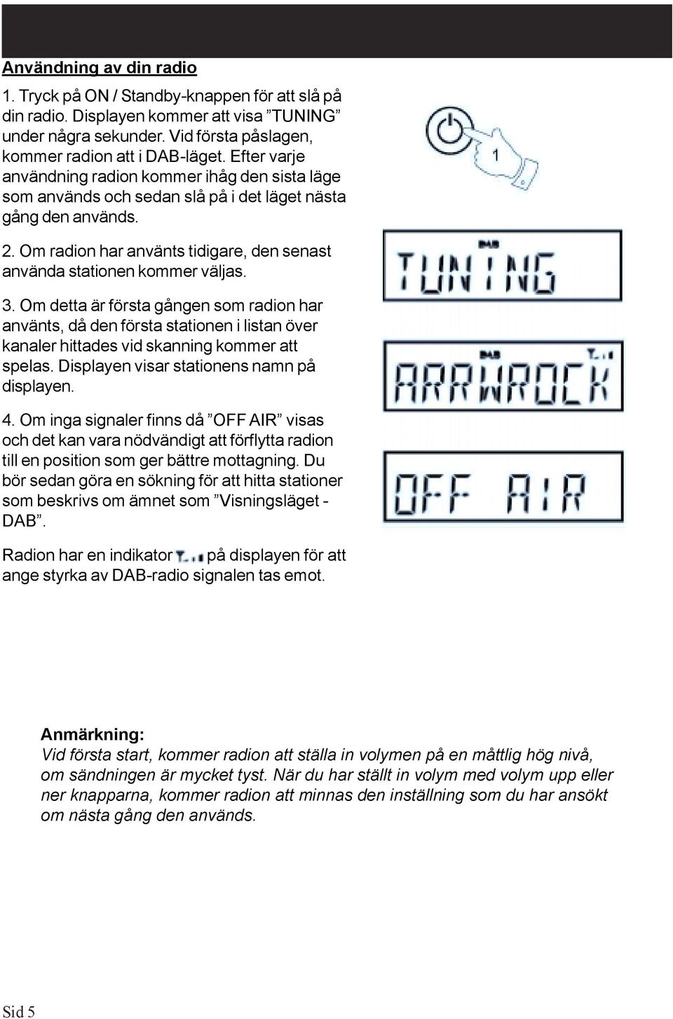 3. Om detta är första gången som radion har använts, då den första stationen i listan över kanaler hittades vid skanning kommer att spelas. Displayen visar stationens namn på displayen. 4.