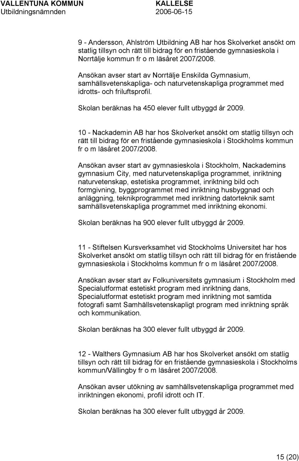 10 - Nackademin AB har hos Skolverket ansökt om statlig tillsyn och rätt till bidrag för en fristående gymnasieskola i Stockholms kommun fr o m läsåret 2007/2008.