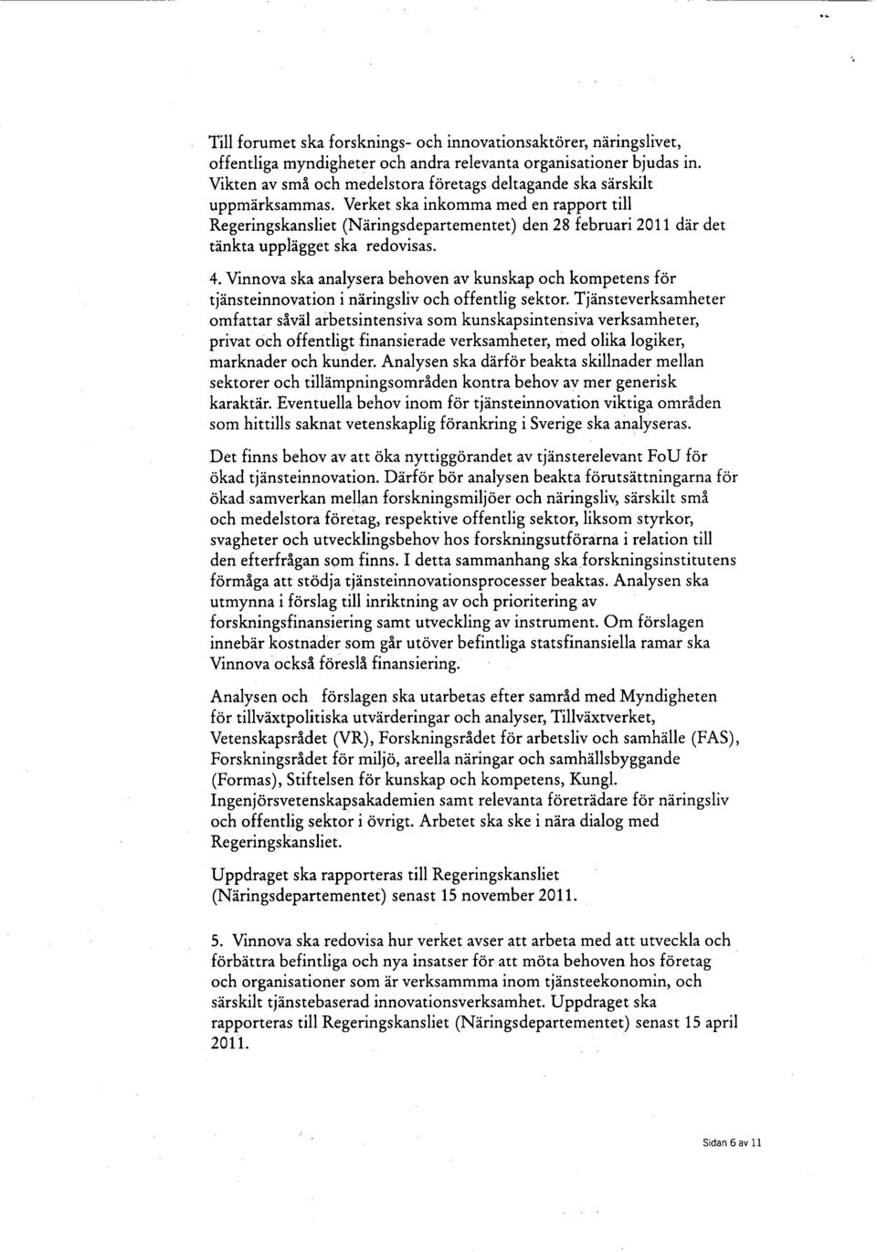 Verket ska inkomma med en rapport till Regeringskansliet (Näringsdepartementet) den 28 februari 2011 där det tänkta upplägget ska redovisas. 4.