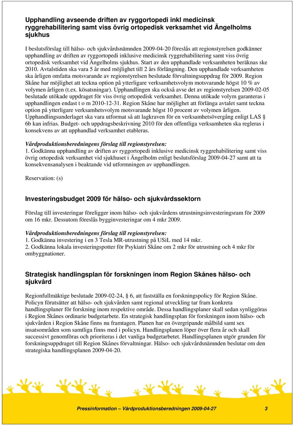 Start av den upphandlade verksamheten beräknas ske 2010. Avtalstiden ska vara 5 år med möjlighet till 2 års förlängning.