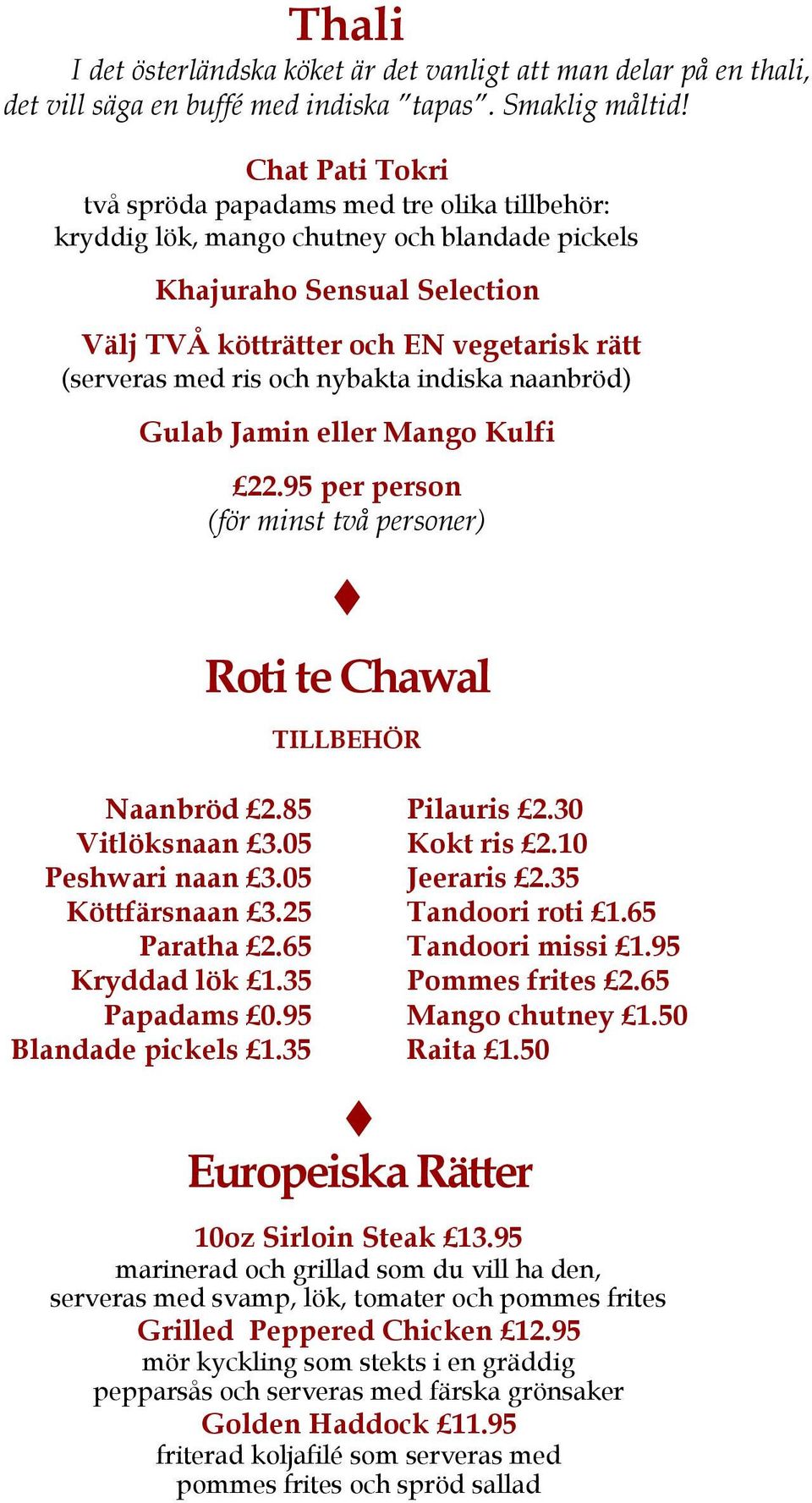 och nybakta indiska naanbröd) Gulab Jamin eller Mango Kulfi 22.95 per person (för minst två personer) Roti te Chawal TILLBEHÖR Naanbröd 2.85 Vitlöksnaan 3.05 Peshwari naan 3.05 Köttfärsnaan 3.