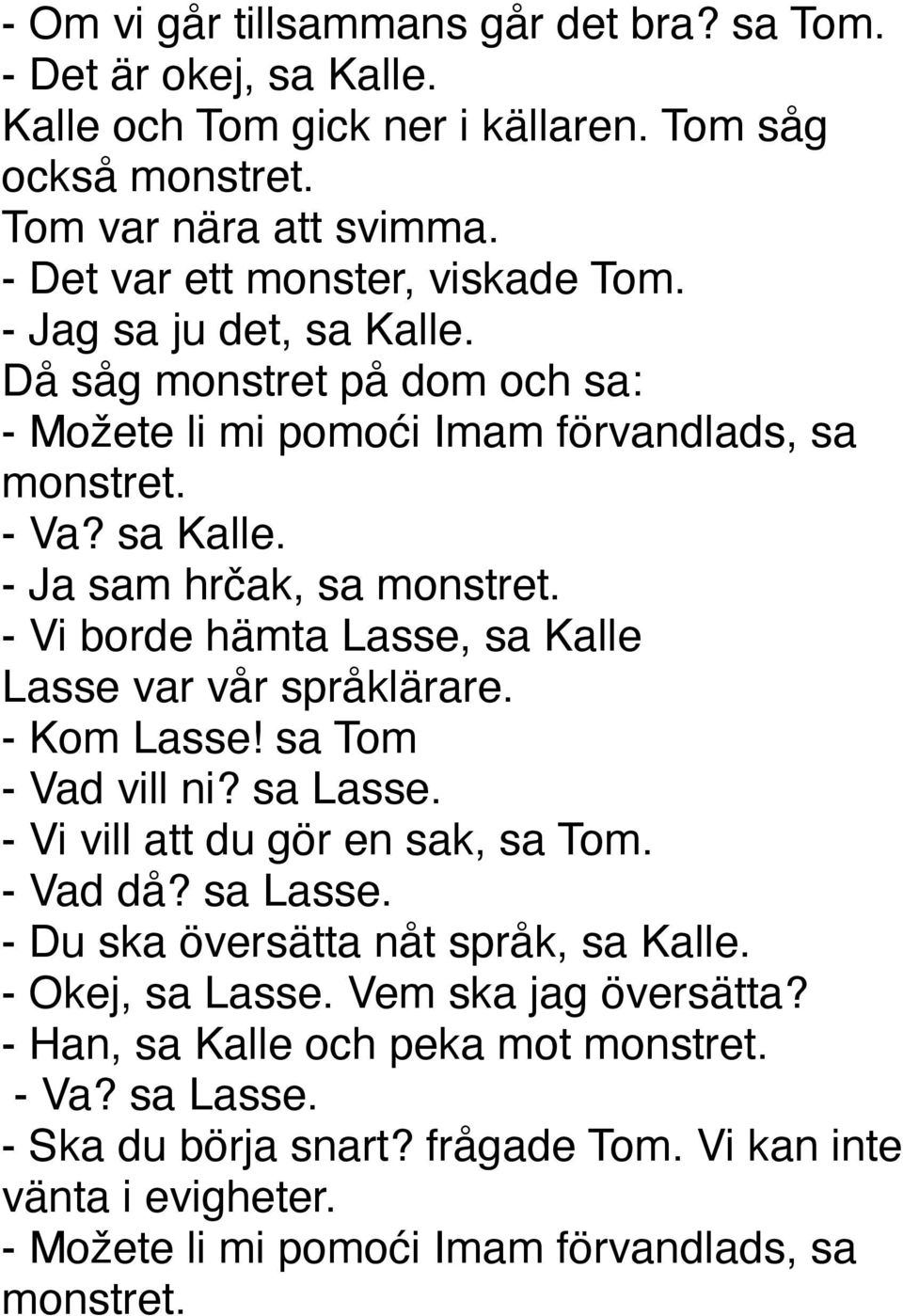 - Vi borde hämta Lasse, sa Kalle Lasse var vår språklärare. - Kom Lasse! sa Tom - Vad vill ni? sa Lasse. - Vi vill att du gör en sak, sa Tom. - Vad då? sa Lasse. - Du ska översätta nåt språk, sa Kalle.