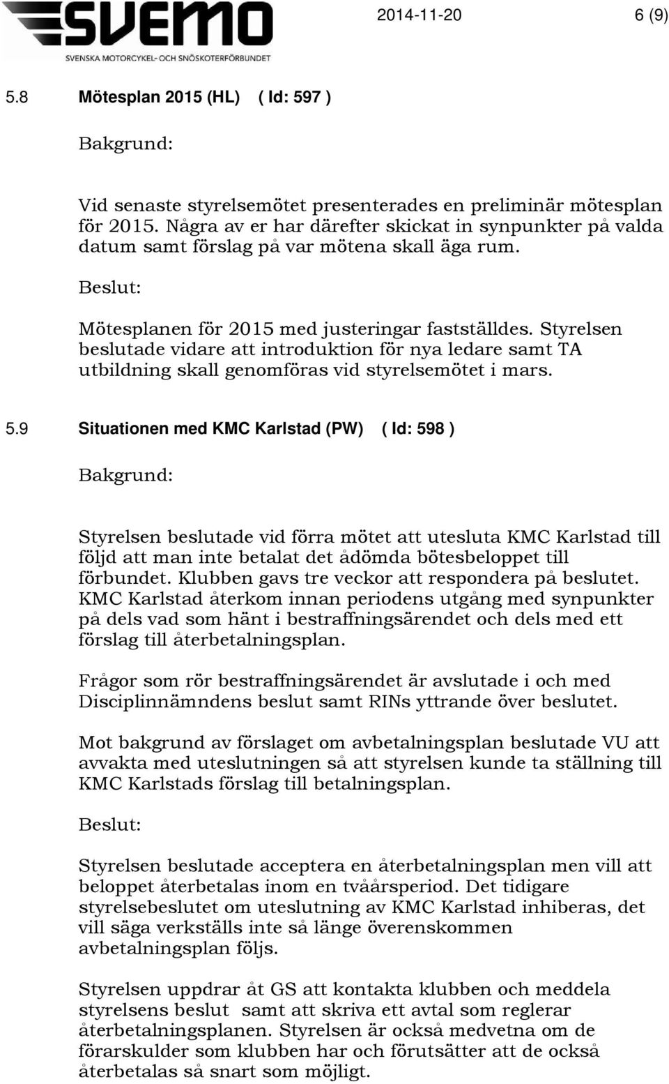 Styrelsen beslutade vidare att introduktion för nya ledare samt TA utbildning skall genomföras vid styrelsemötet i mars. 5.