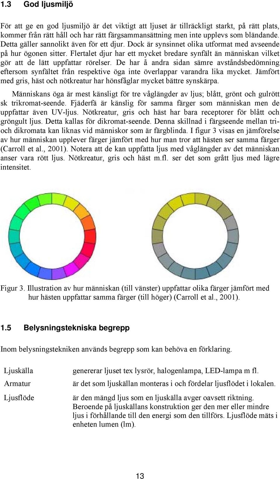 Flertalet djur har ett mycket bredare synfält än människan vilket gör att de lätt uppfattar rörelser.