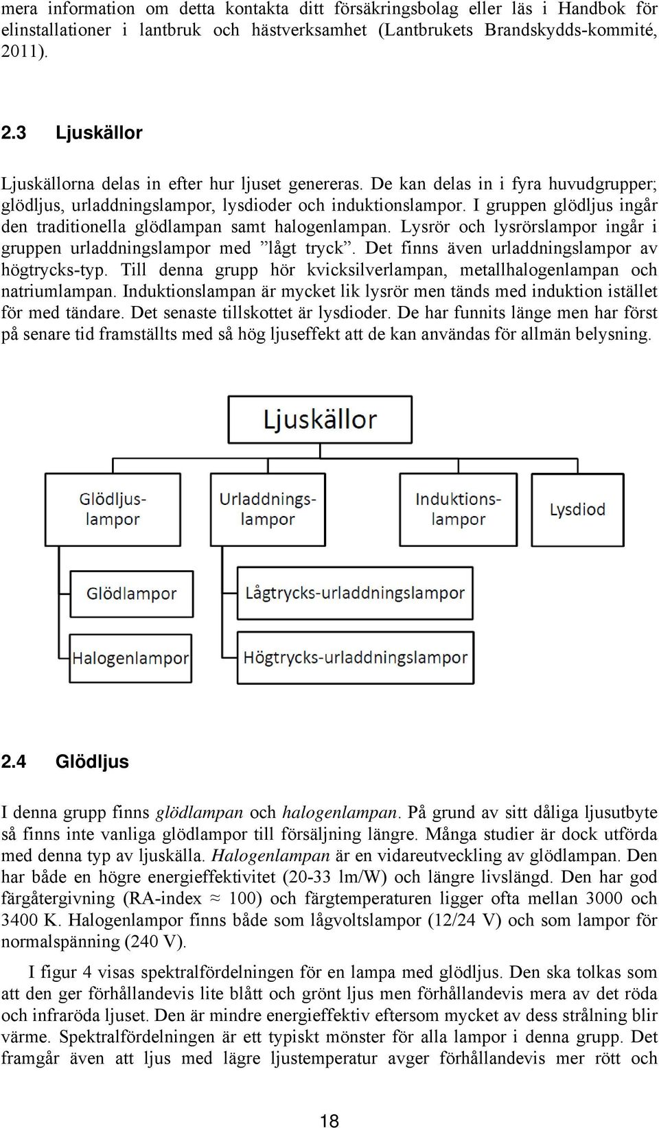 I gruppen glödljus ingår den traditionella glödlampan samt halogenlampan. Lysrör och lysrörslampor ingår i gruppen urladdningslampor med lågt tryck. Det finns även urladdningslampor av högtrycks-typ.