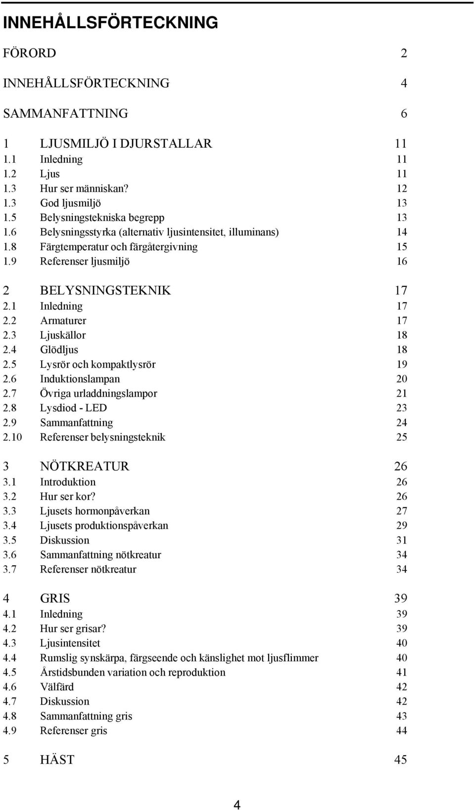 1 Inledning 17 2.2 Armaturer 17 2.3 Ljuskällor 18 2.4 Glödljus 18 2.5 Lysrör och kompaktlysrör 19 2.6 Induktionslampan 20 2.7 Övriga urladdningslampor 21 2.8 Lysdiod - LED 23 2.9 Sammanfattning 24 2.