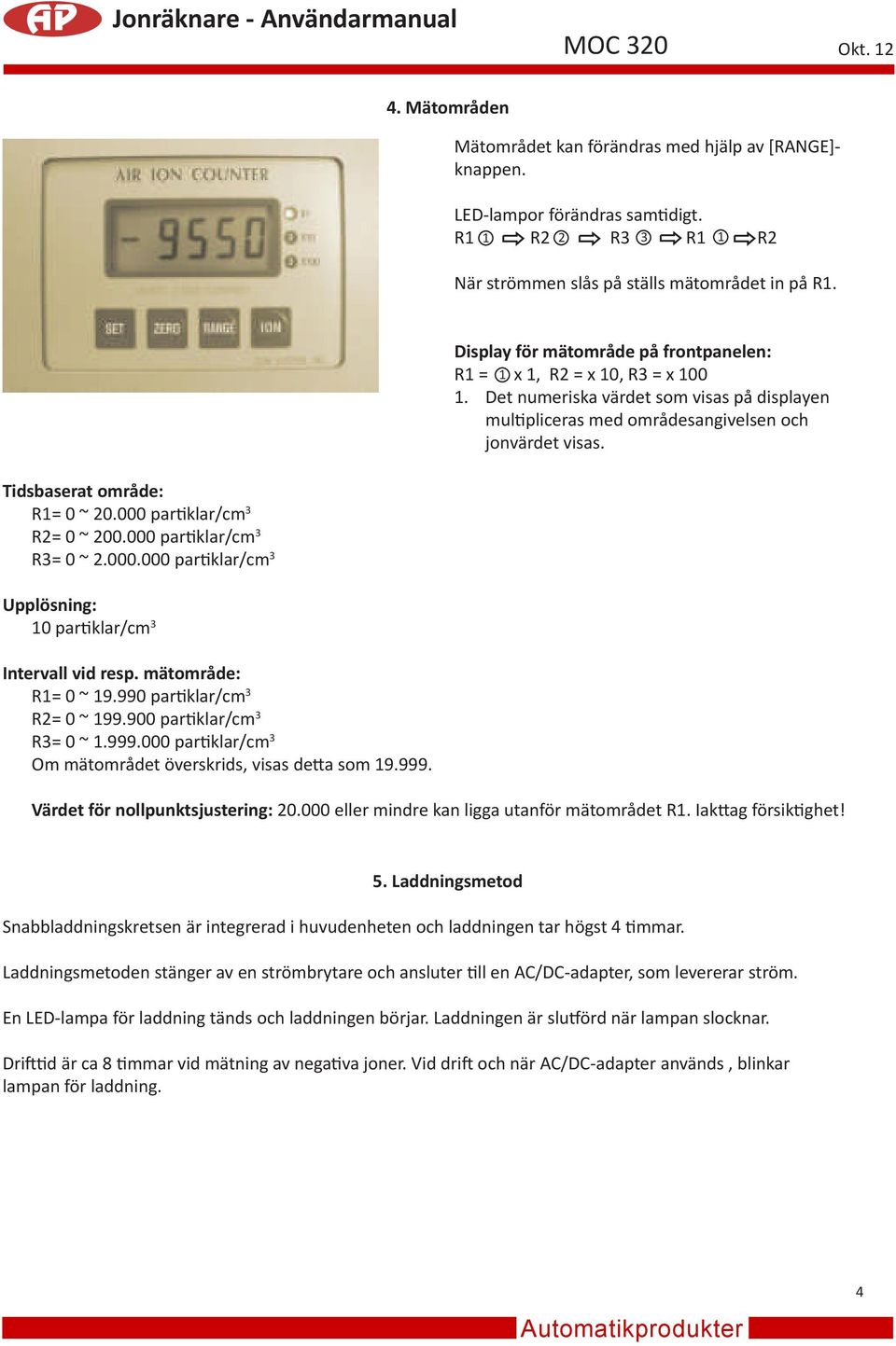 Tidsbaserat område: R1= 0 ~ 20.000 partiklar/cm 3 R2= 0 ~ 200.000 partiklar/cm 3 R3= 0 ~ 2.000.000 partiklar/cm 3 Upplösning: 10 partiklar/cm 3 Intervall vid resp. mätområde: R1= 0 ~ 19.