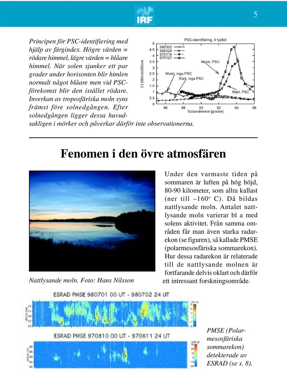 Efter solnedgången ligger dessa huvudsakligen i mörker och påverkar därför inte observationerna. Fenomen i den övre atmosfären Nattlysande moln.