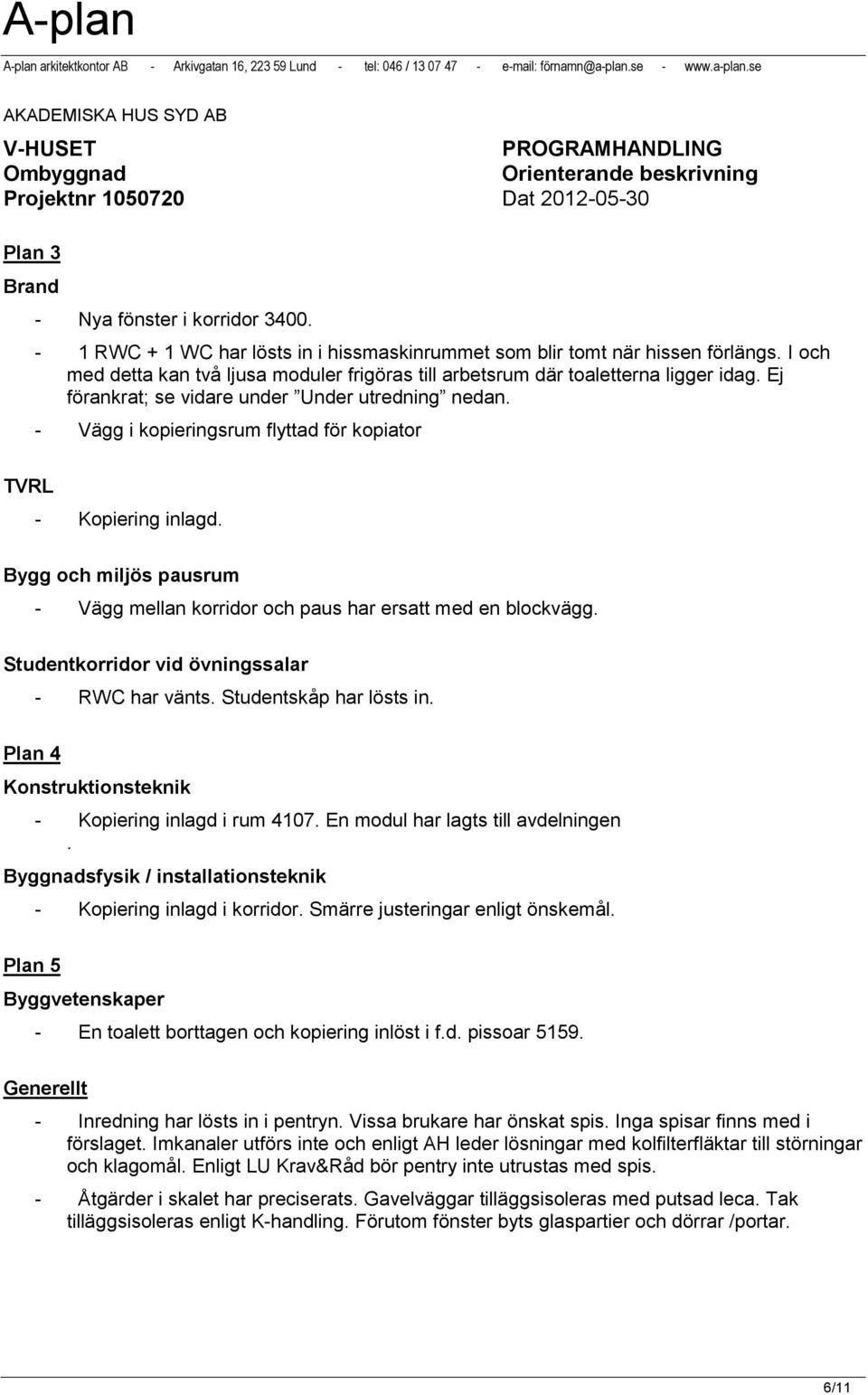 - Vägg i kopieringsrum flyttad för kopiator TVRL - Kopiering inlagd. Bygg och miljös pausrum - Vägg mellan korridor och paus har ersatt med en blockvägg.