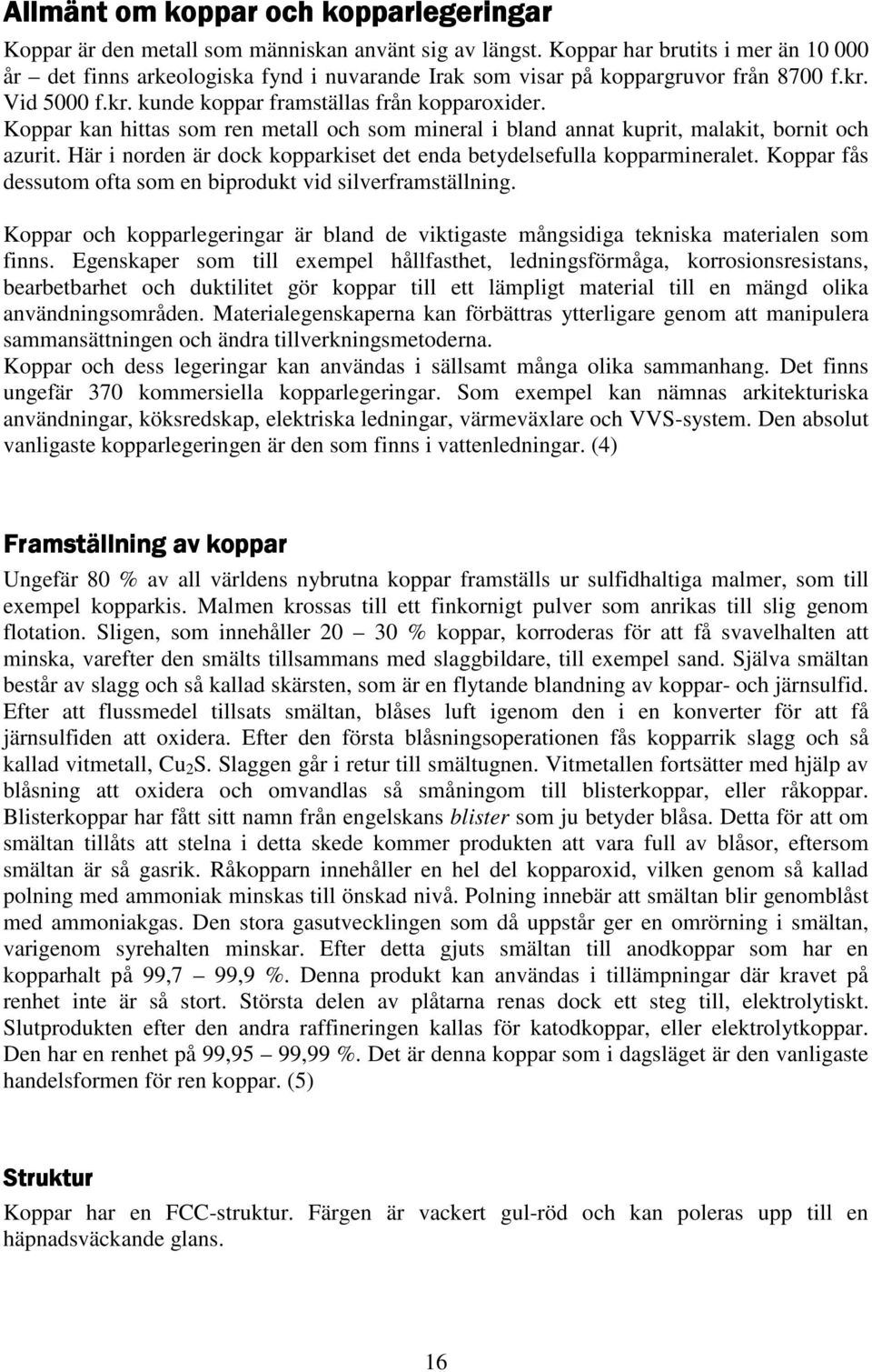 Koppar kan hittas som ren metall och som mineral i bland annat kuprit, malakit, bornit och azurit. Här i norden är dock kopparkiset det enda betydelsefulla kopparmineralet.