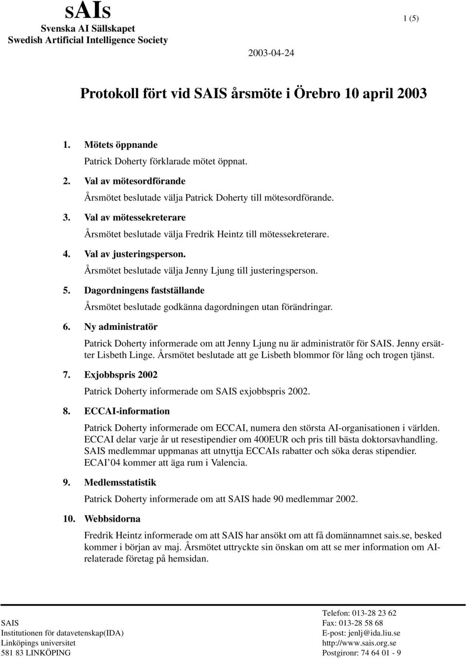 Val av justeringsperson. Årsmötet beslutade välja Jenny Ljung till justeringsperson. 5. Dagordningens fastställande Årsmötet beslutade godkänna dagordningen utan förändringar. 6.