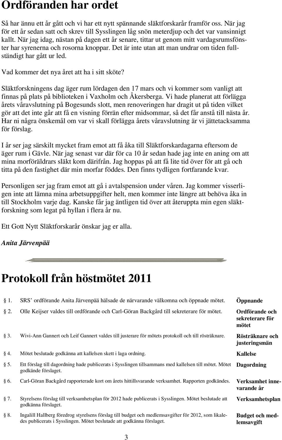 När jag idag, nästan på dagen ett år senare, tittar ut genom mitt vardagsrumsfönster har syrenerna och rosorna knoppar. Det är inte utan att man undrar om tiden fullständigt har gått ur led.