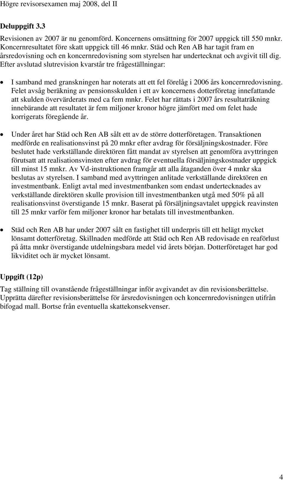 Efter avslutad slutrevision kvarstår tre frågeställningar: I samband med granskningen har noterats att ett fel förelåg i 2006 års koncernredovisning.