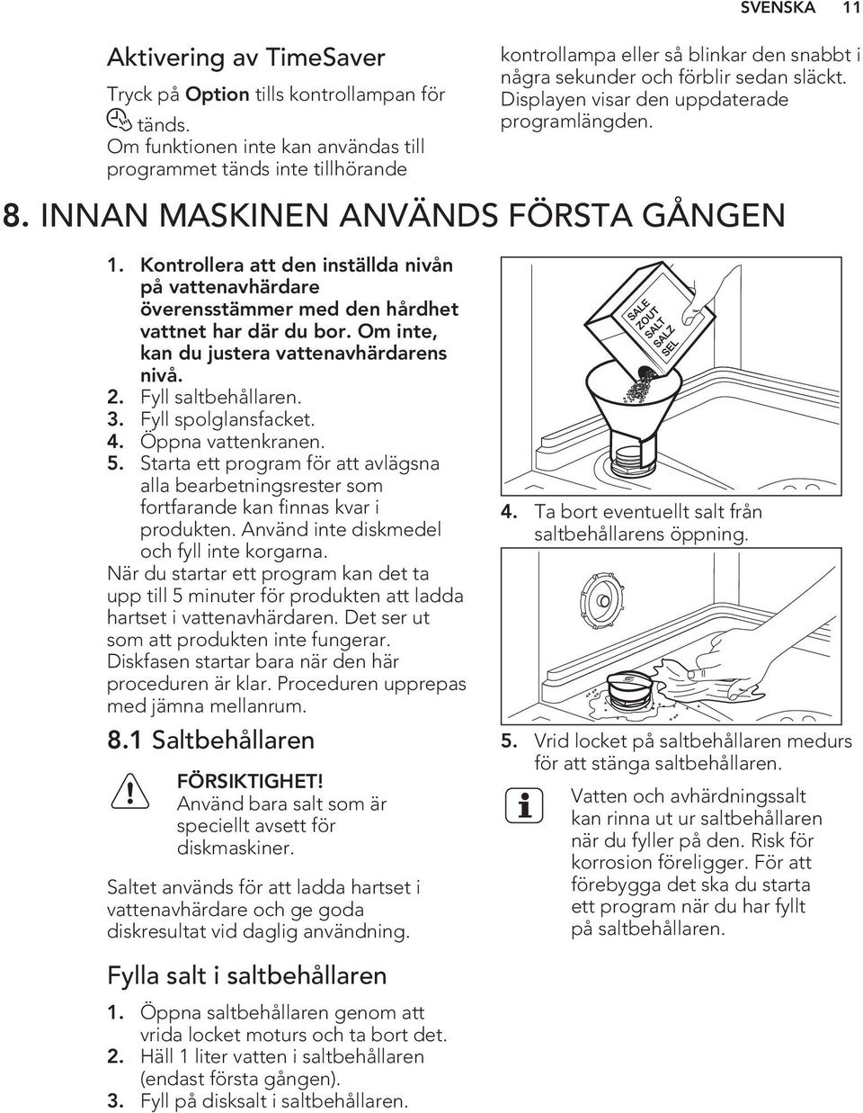 Displayen visar den uppdaterade programlängden. 8. INNAN MASKINEN ANVÄNDS FÖRSTA GÅNGEN 1. Kontrollera att den inställda nivån på vattenavhärdare överensstämmer med den hårdhet vattnet har där du bor.