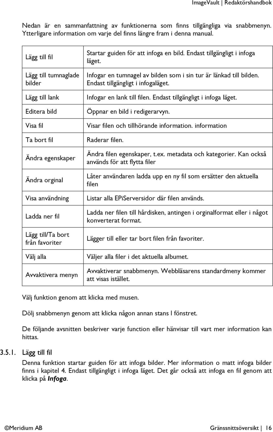 Avvaktivera menyn Startar guiden för att infoga en bild. Endast tillgängligt i infoga läget. Infogar en tumnagel av bilden som i sin tur är länkad till bilden. Endast tillgängligt i infogaläget.