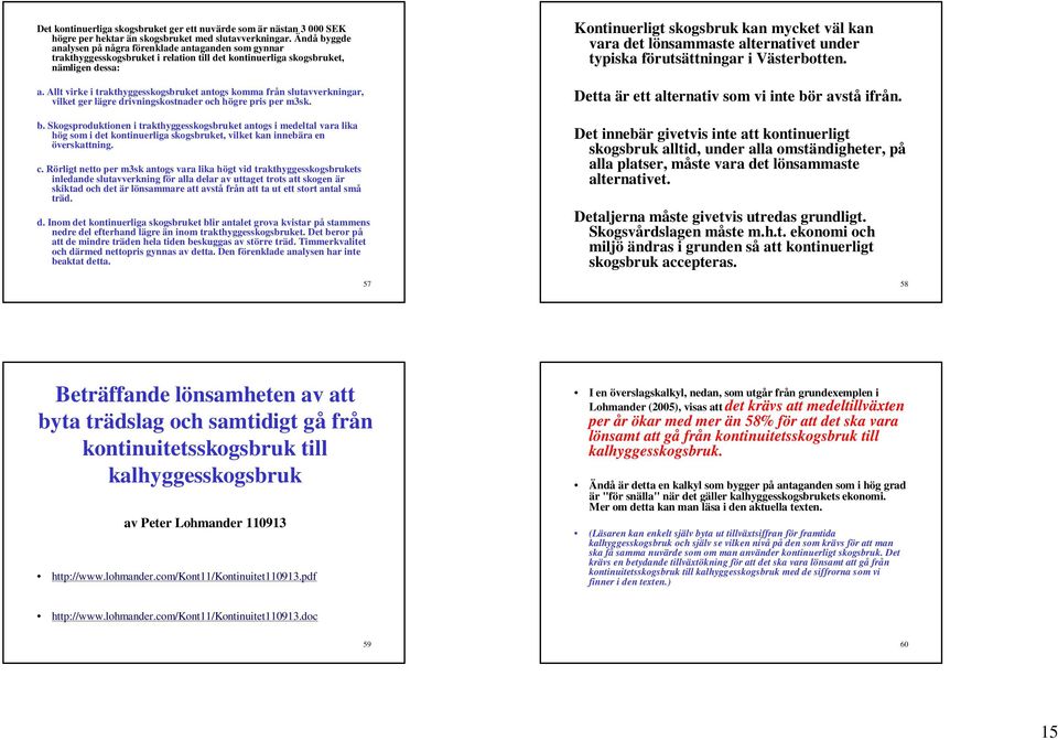 Allt vike i takthyggesskogsbuket antogs komma fån slutavvekninga, vilket ge läge divningskostnade och höge is e m3sk. b.