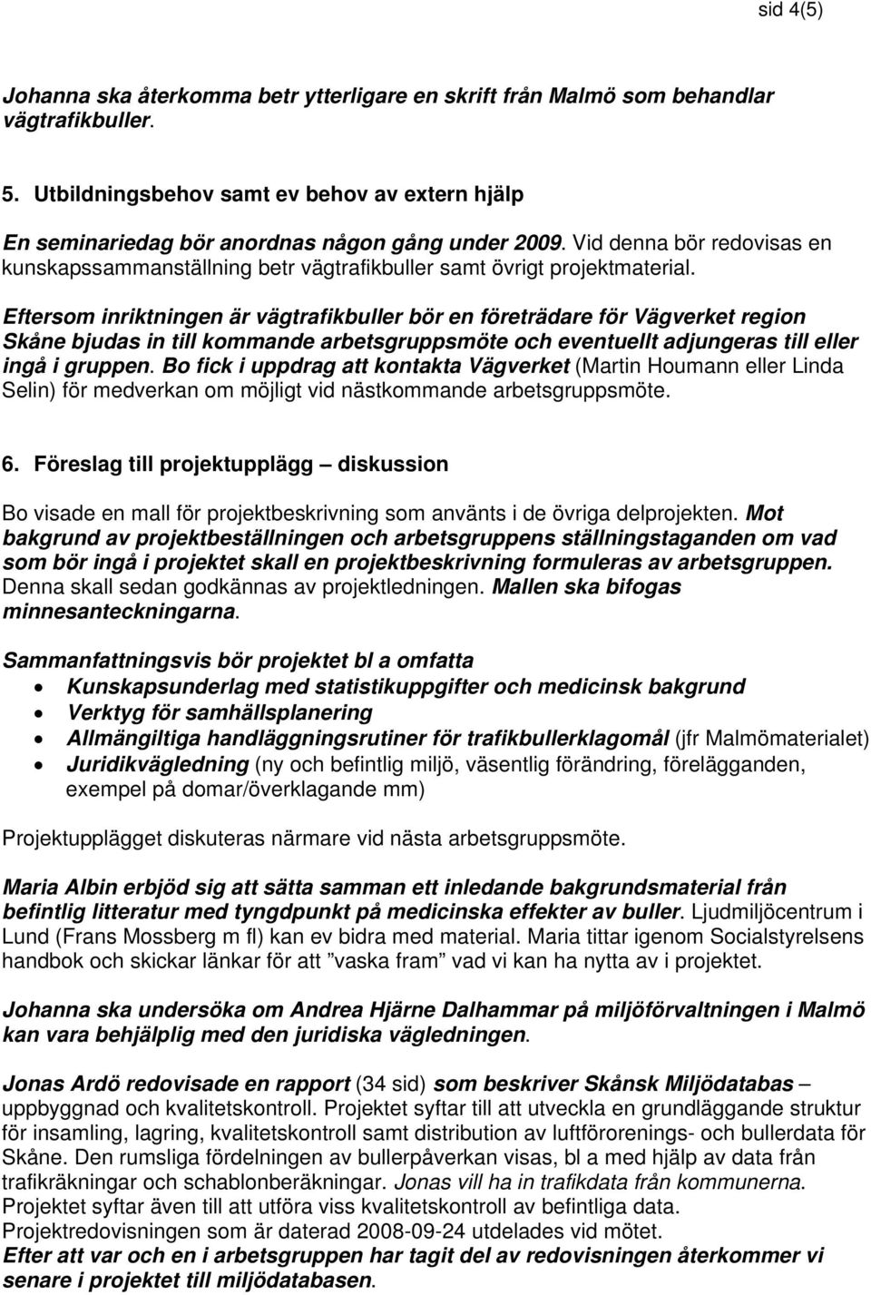 Eftersom inriktningen är vägtrafikbuller bör en företrädare för Vägverket region Skåne bjudas in till kommande arbetsgruppsmöte och eventuellt adjungeras till eller ingå i gruppen.