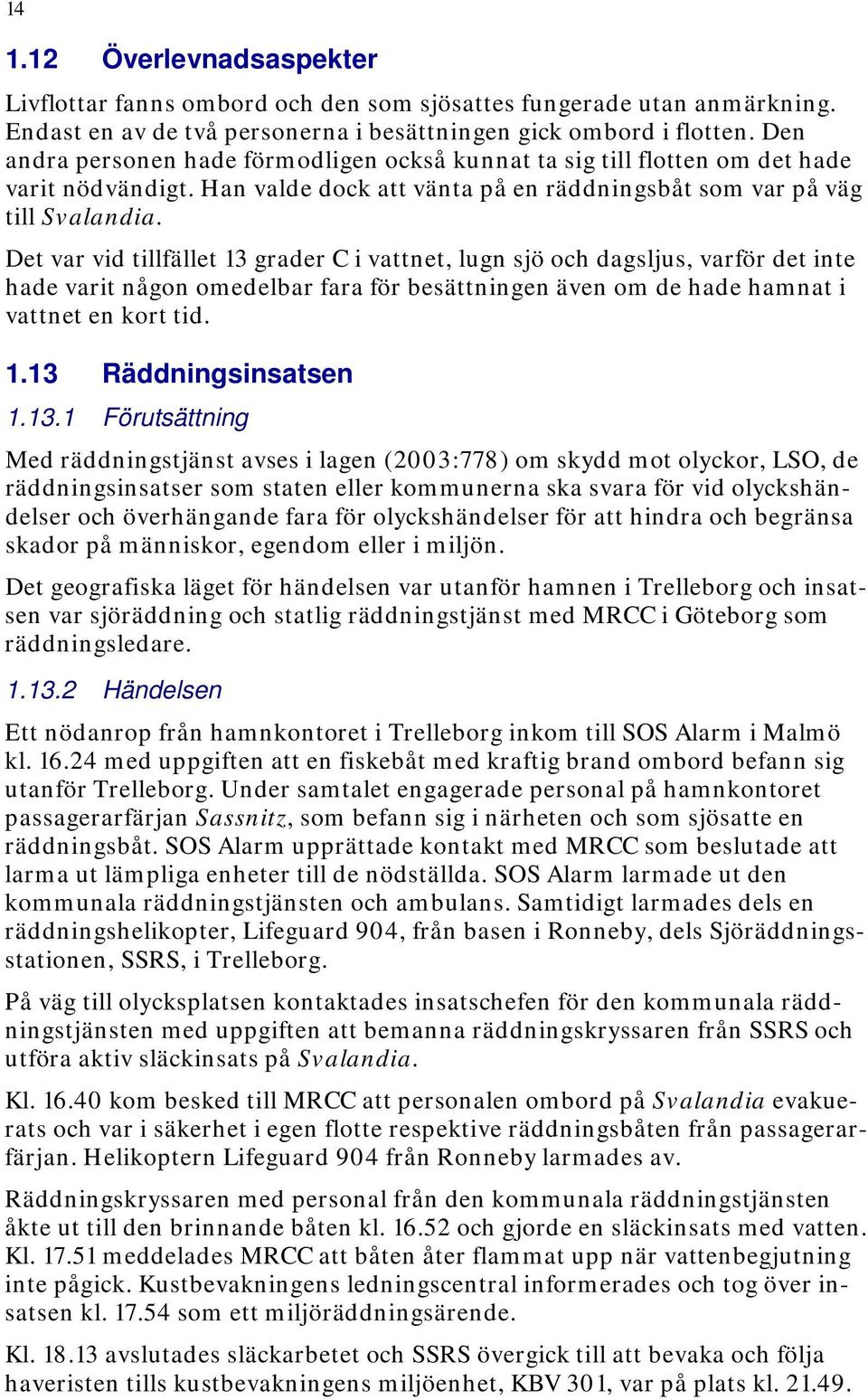 Det var vid tillfället 13 grader C i vattnet, lugn sjö och dagsljus, varför det inte hade varit någon omedelbar fara för besättningen även om de hade hamnat i vattnet en kort tid. 1.13 Räddningsinsatsen 1.