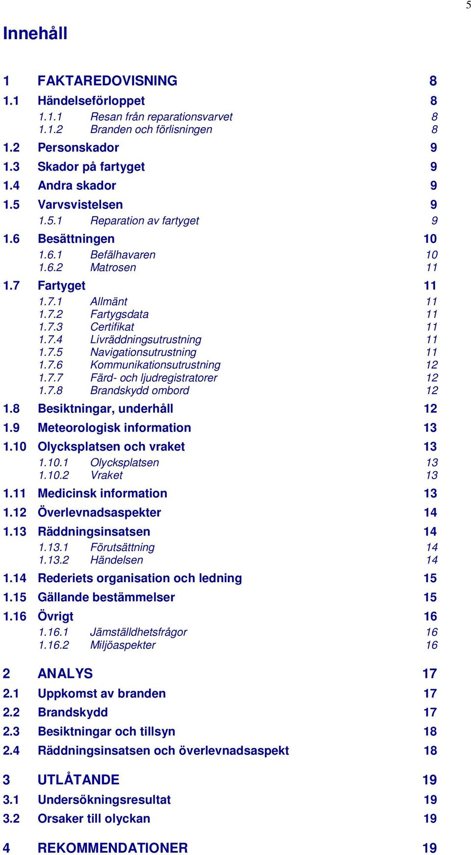 7.5 Navigationsutrustning 11 1.7.6 Kommunikationsutrustning 12 1.7.7 Färd- och ljudregistratorer 12 1.7.8 Brandskydd ombord 12 1.8 Besiktningar, underhåll 12 1.9 Meteorologisk information 13 1.