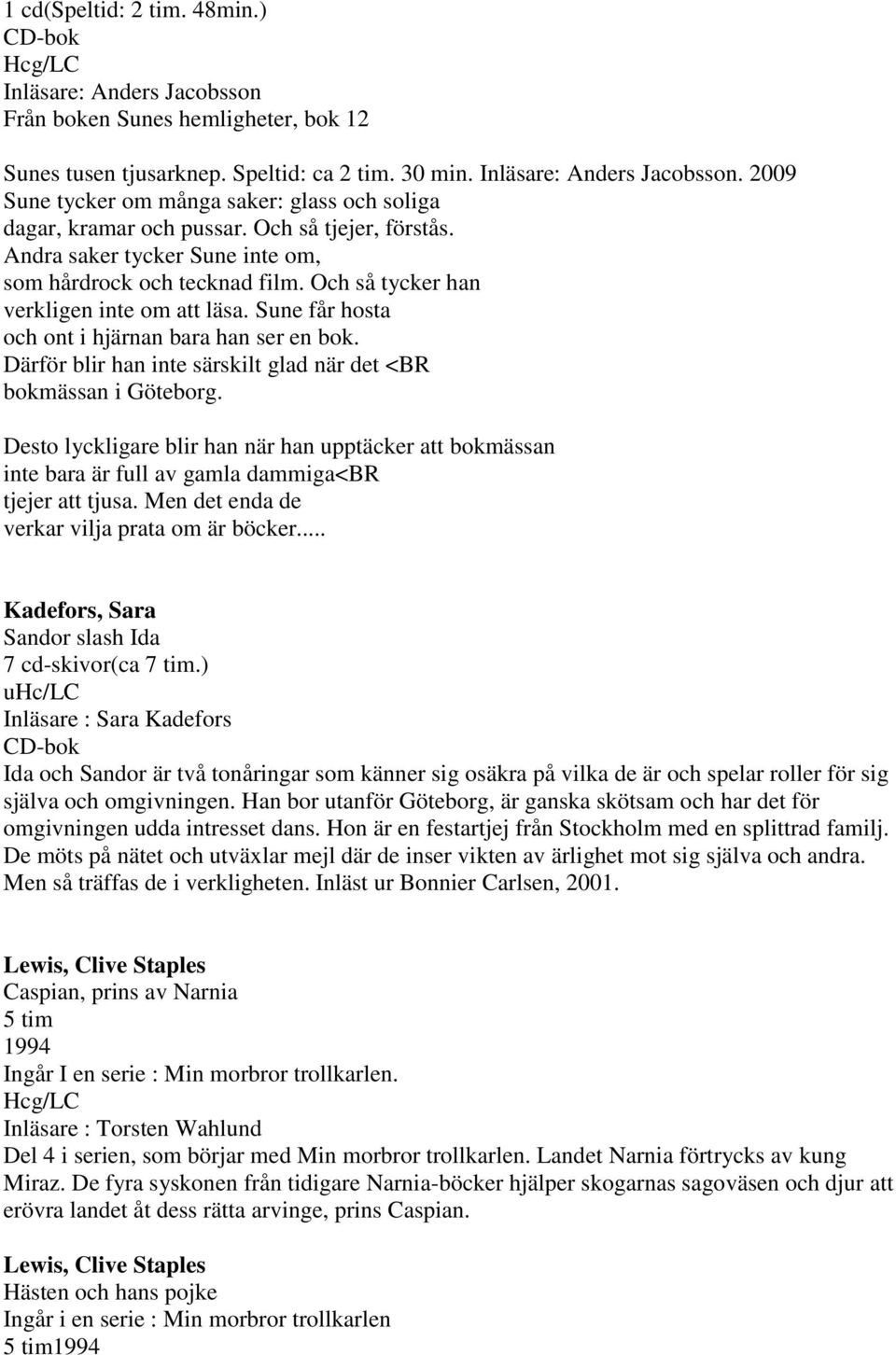 Därför blir han inte särskilt glad när det <BR bokmässan i Göteborg. Desto lyckligare blir han när han upptäcker att bokmässan inte bara är full av gamla dammiga<br tjejer att tjusa.