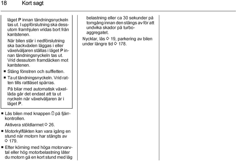 Ta ut tändningsnyckeln. Vrid ratten tills rattlåset spärras. På bilar med automatisk växellåda går det endast att ta ut nyckeln när växelväljaren är i läget P.