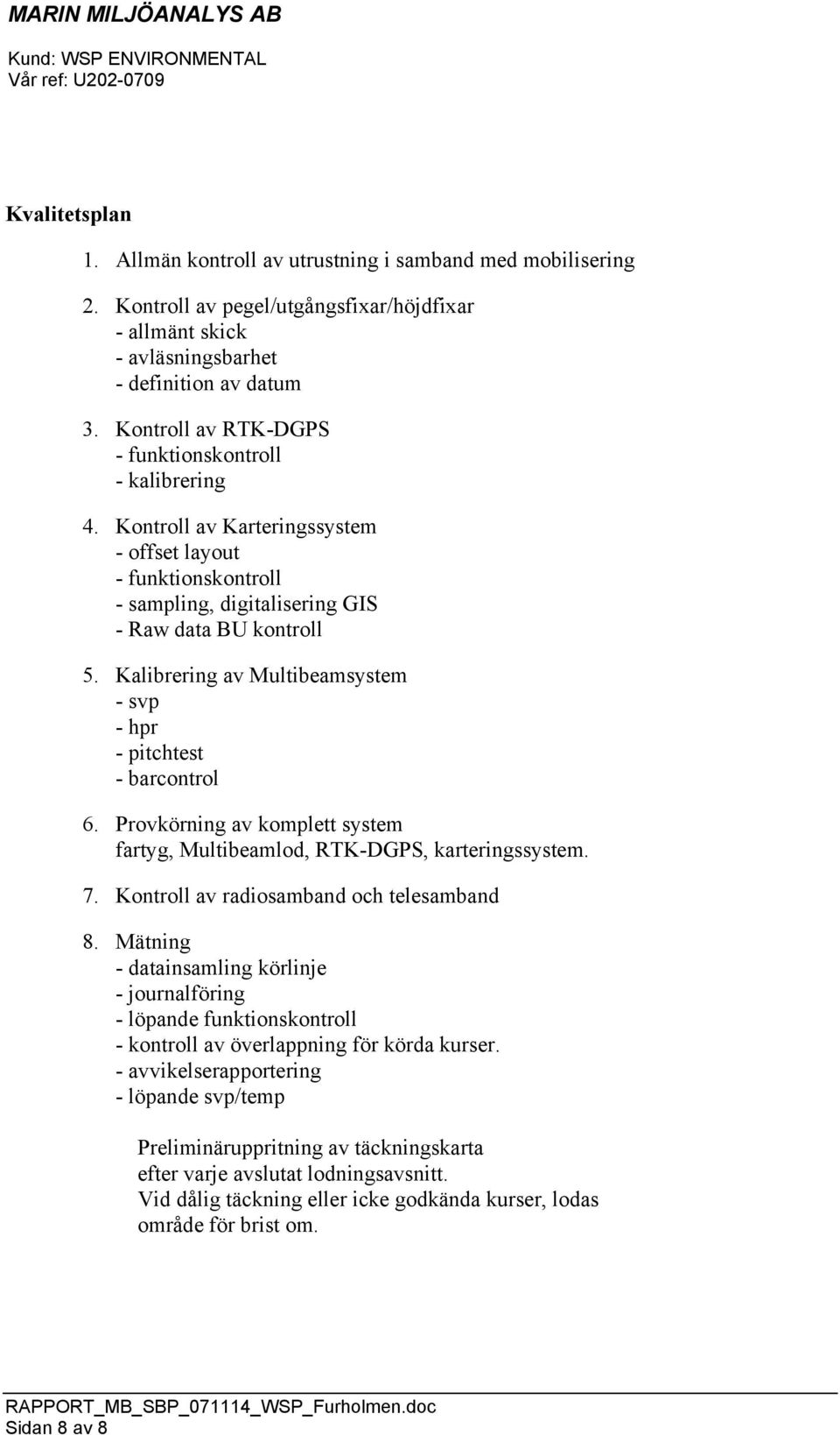 Kalibrering av Multibeamsystem - svp - hpr - pitchtest - barcontrol 6. Provkörning av komplett system fartyg, Multibeamlod, RTK-DGPS, karteringssystem. 7. Kontroll av radiosamband och telesamband 8.