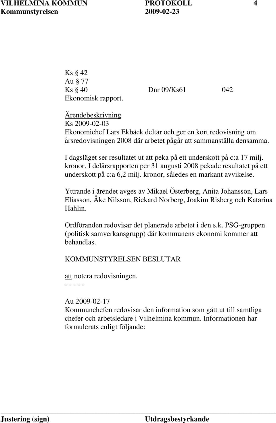 I dagsläget ser resultatet ut att peka på ett underskott på c:a 17 milj. kronor. I delårsrapporten per 31 augusti 2008 pekade resultatet på ett underskott på c:a 6,2 milj.