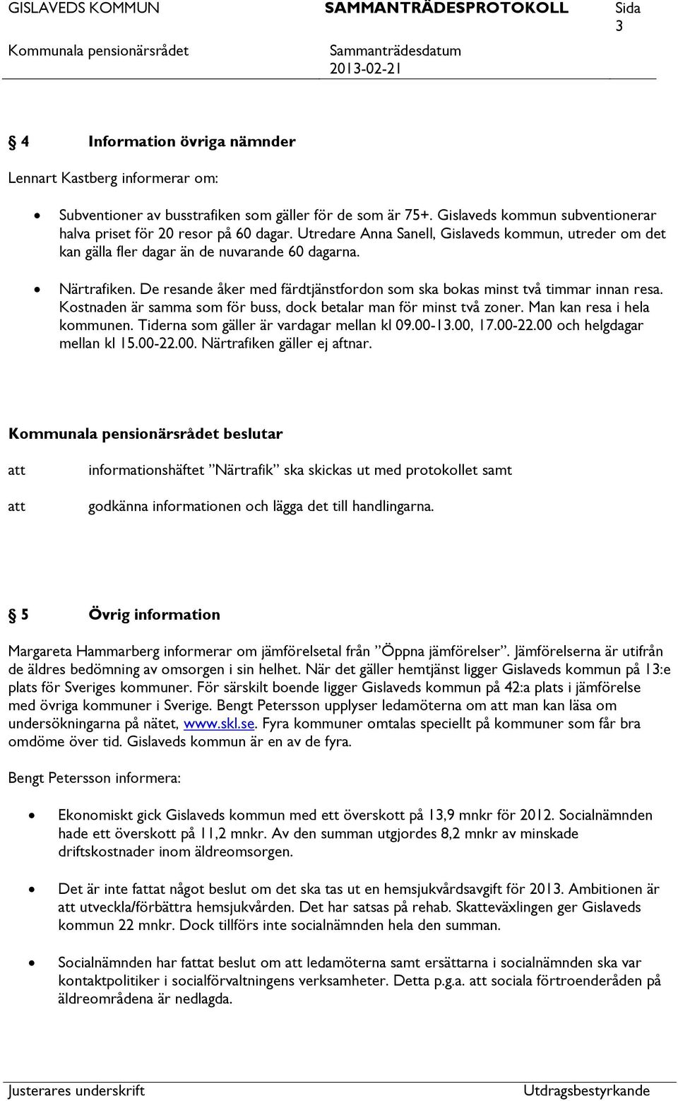 Kostnaden är samma som för buss, dock betalar man för minst två zoner. Man kan resa i hela kommunen. Tiderna som gäller är vardagar mellan kl 09.00-13.00, 17.00-22.00 och helgdagar mellan kl 15.00-22.00. Närtrafiken gäller ej aftnar.