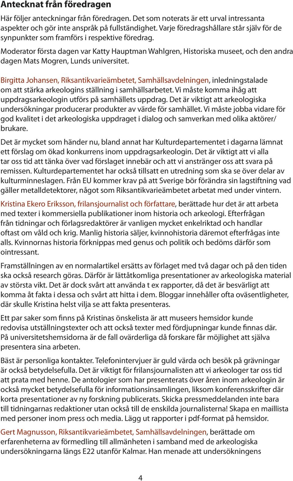 Moderator första dagen var Katty Hauptman Wahlgren, Historiska museet, och den andra dagen Mats Mogren, Lunds universitet.