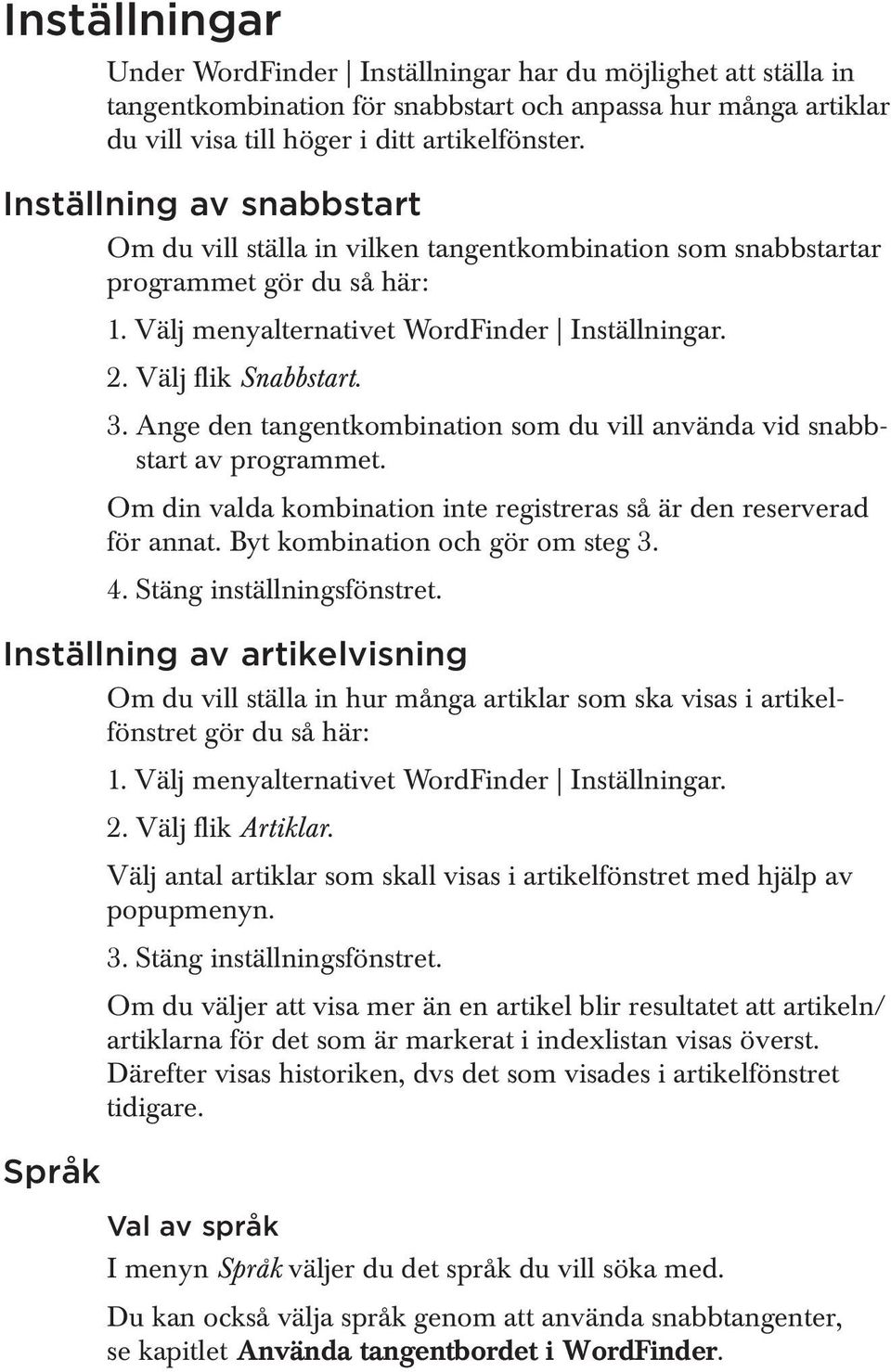 Ange den tangentkombination som du vill använda vid snabbstart av programmet. Om din valda kombination inte registreras så är den reserverad för annat. Byt kombination och gör om steg 3. 4.