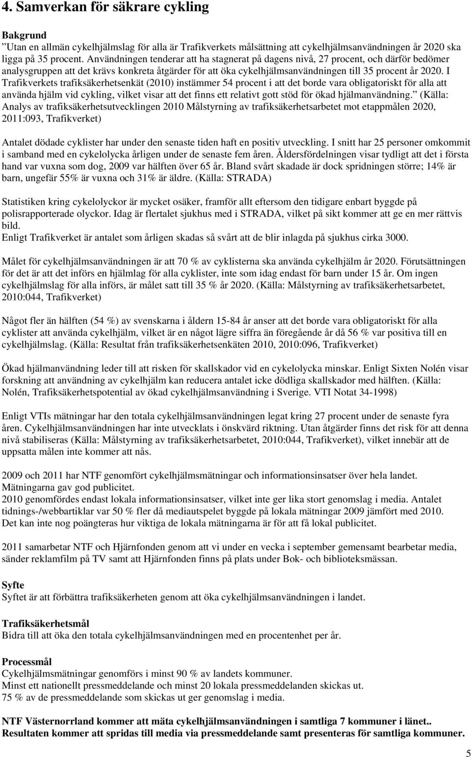 I Trafikverkets trafiksäkerhetsenkät (2010) instämmer 54 procent i att det borde vara obligatoriskt för alla att använda hjälm vid cykling, vilket visar att det finns ett relativt gott stöd för ökad