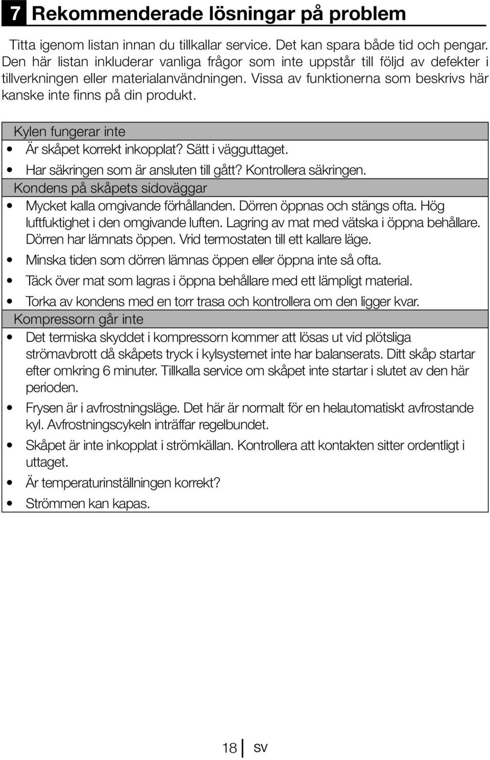 Kylen fungerar inte Är skåpet korrekt inkopplat? Sätt i vägguttaget. Har säkringen som är ansluten till gått? Kontrollera säkringen. Kondens på skåpets sidoväggar Mycket kalla omgivande förhållanden.