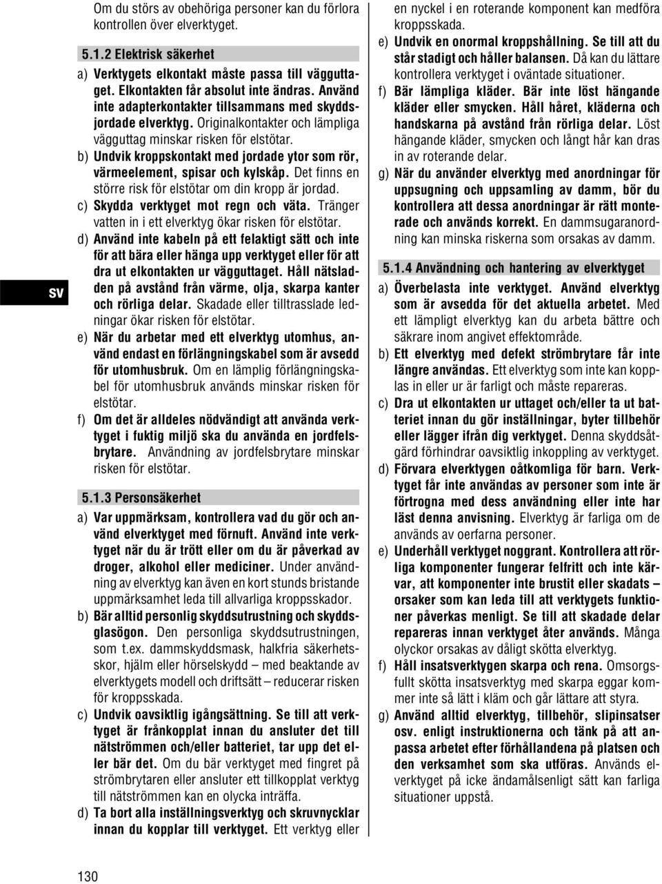 b) Undvik kroppskontakt med jordade ytor som rör, värmeelement, spisar och kylskåp. Det finns en större risk för elstötar om din kropp är jordad. c) Skydda verktyget mot regn och väta.