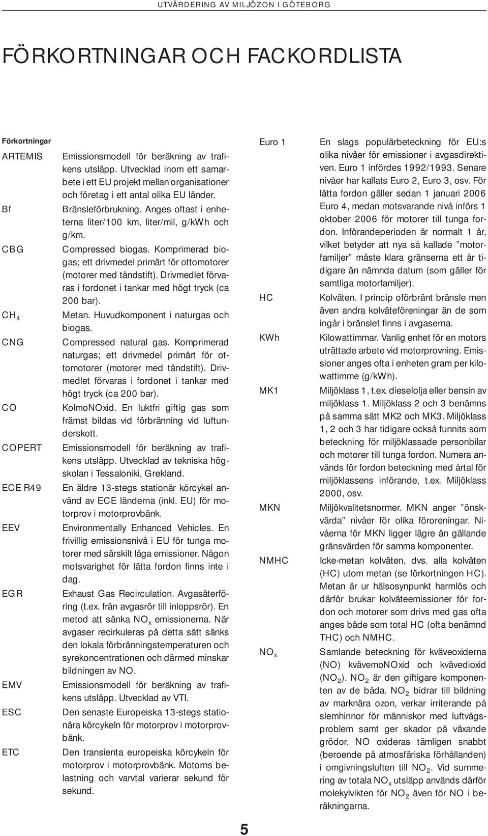 CBG Compressed biogas. Komprimerad biogas; ett drivmedel primärt för ottomotorer (motorer med tändstift). Drivmedlet förvaras i fordonet i tankar med högt tryck (ca 200 bar). CH 4 Metan.