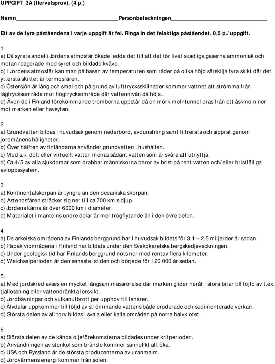 b) I Jordens atmosfär kan man på basen av temperaturen som råder på olika höjd särskilja fyra skikt där det yttersta skiktet är termosfären.