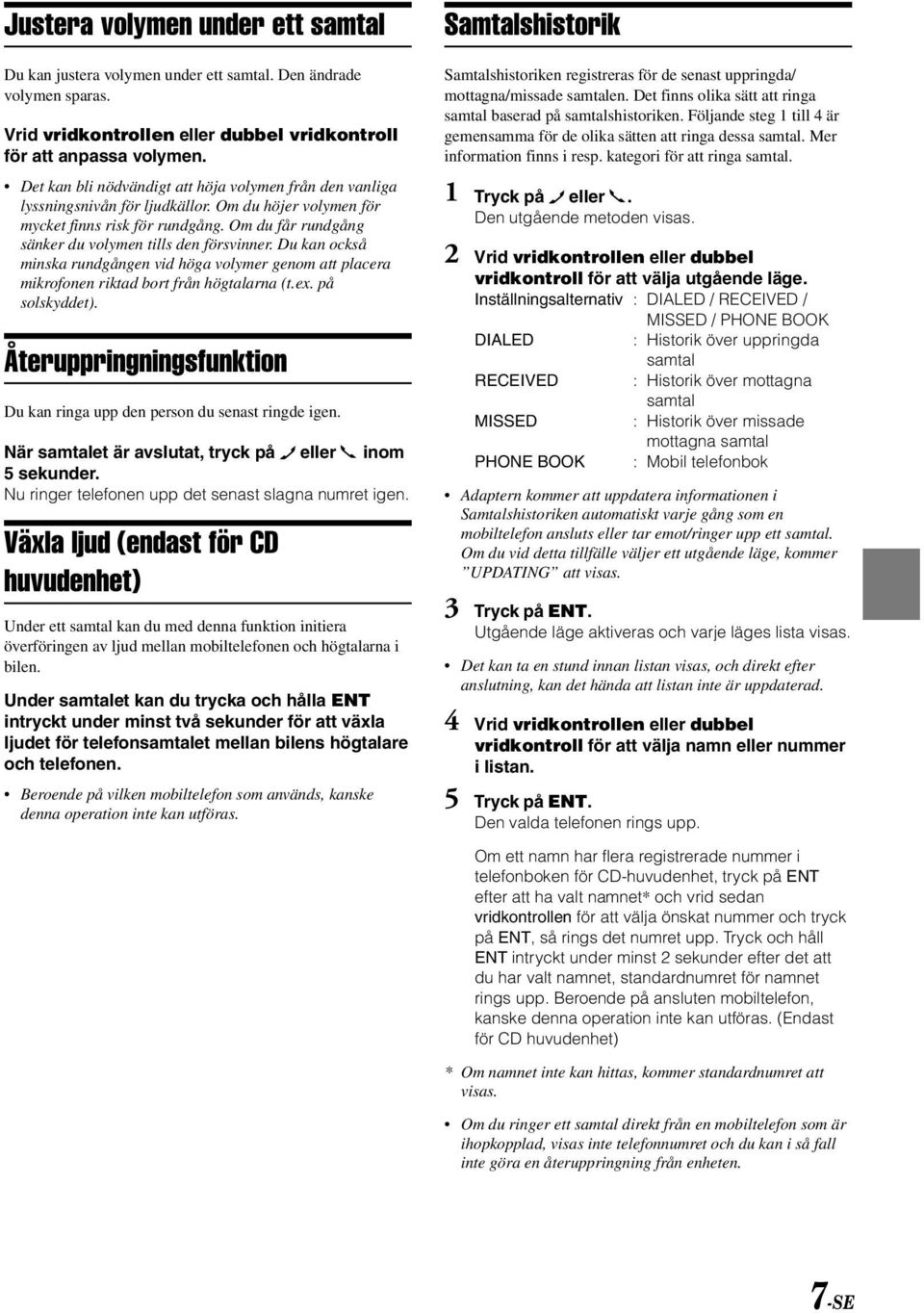 Om du får rundgång sänker du volymen tills den försvinner. Du kan också minska rundgången vid höga volymer genom att placera mikrofonen riktad bort från högtalarna (t.ex. på solskyddet).