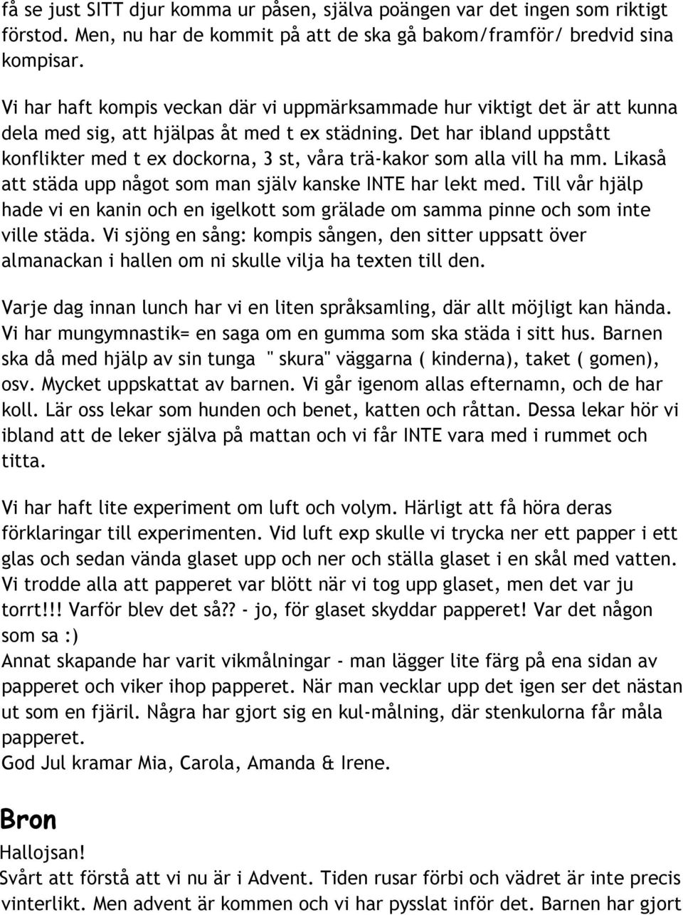 Det har ibland uppstått konflikter med t ex dockorna, 3 st, våra trä-kakor som alla vill ha mm. Likaså att städa upp något som man själv kanske INTE har lekt med.