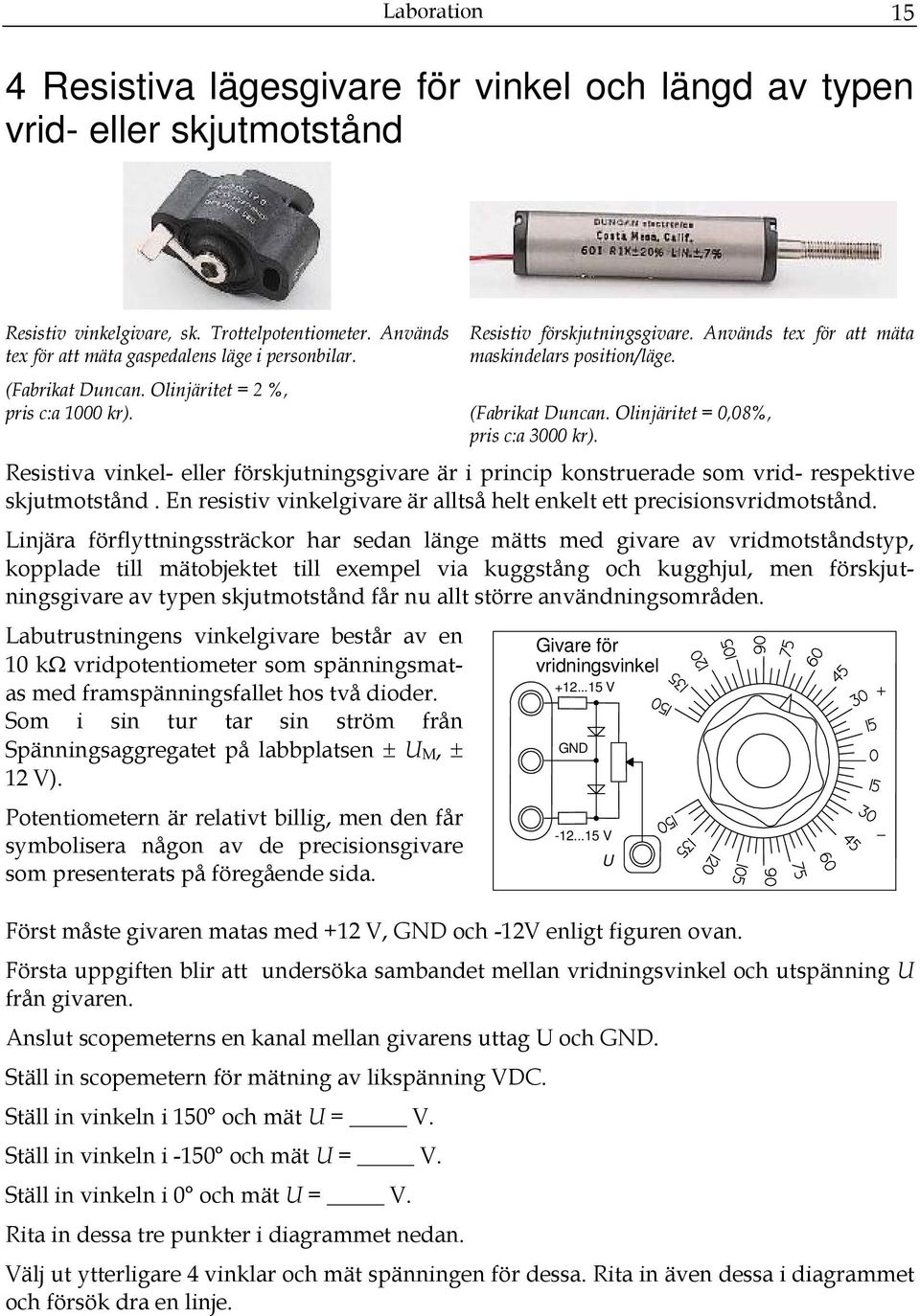 Resistiva vinkel- eller förskjutningsgivare är i princip konstruerade som vrid- respektive skjutmotstånd. En resistiv vinkelgivare är alltså helt enkelt ett precisionsvridmotstånd.