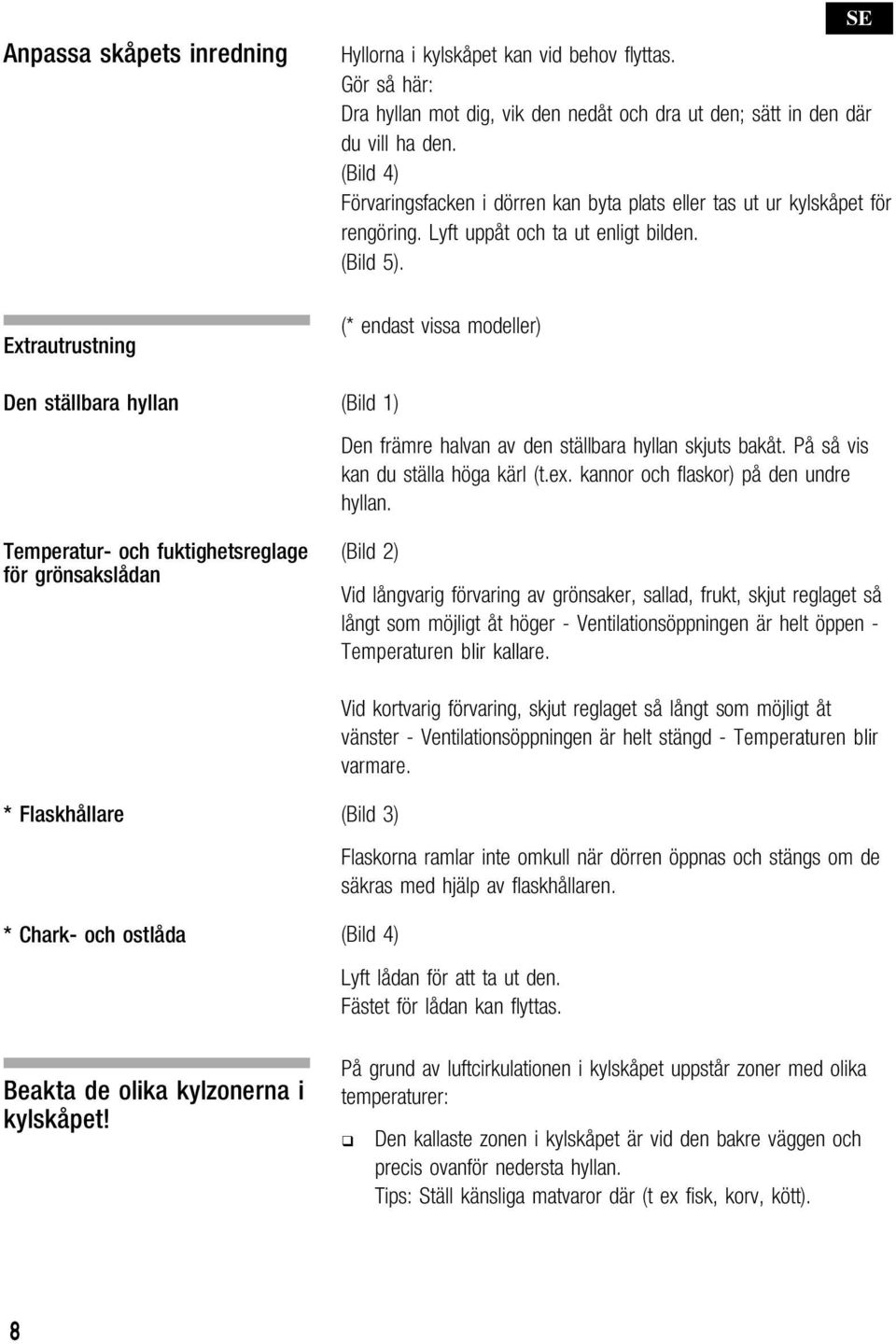 Lyft uppåt och ta ut enligt bilden. (Bild 5). (* endast vissa modeller) (Bild 1) Den främre halvan av den ställbara hyllan skjuts bakåt. På så vis kan du ställa höga kärl (t.ex.