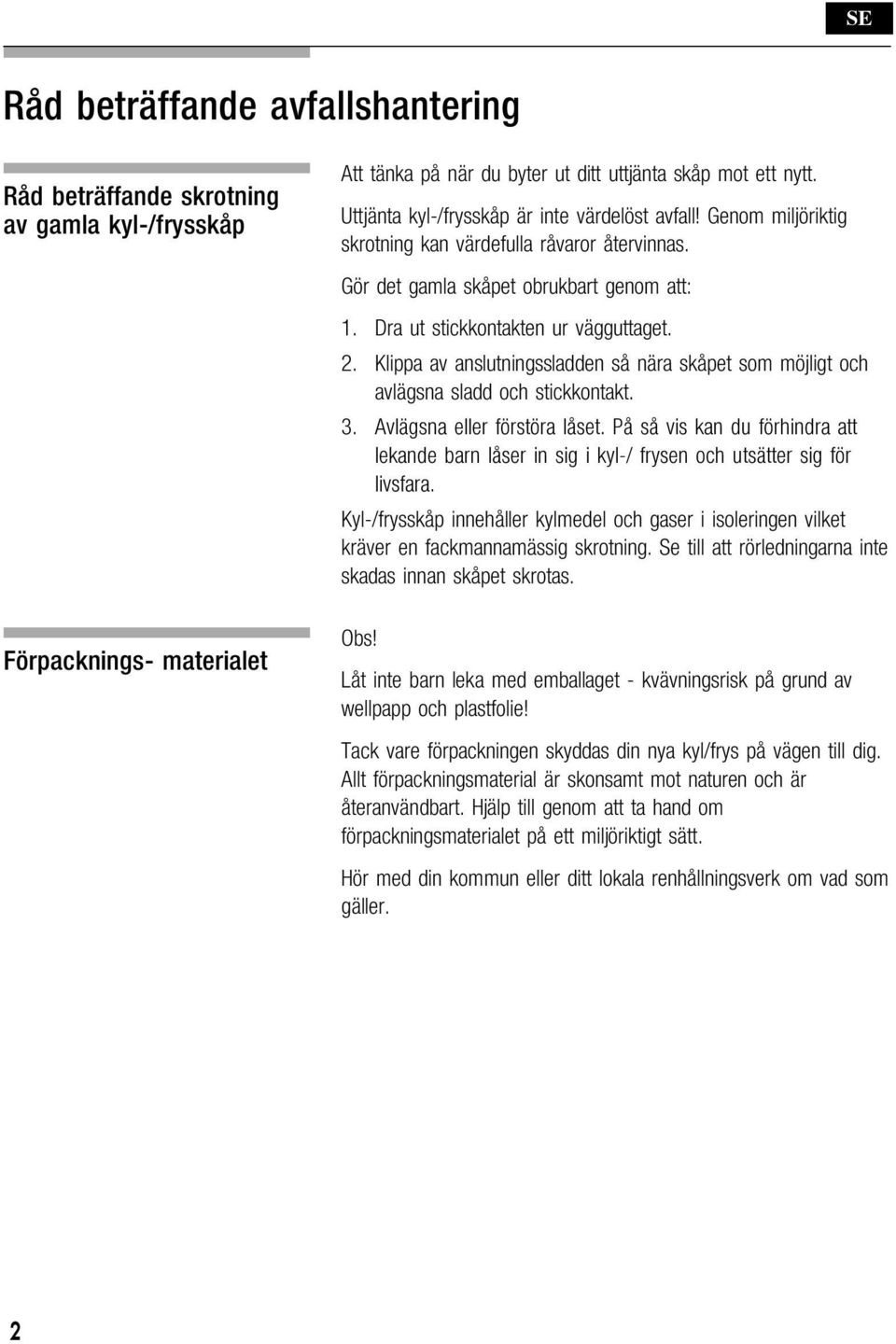 Klippa av anslutningssladden så nära skåpet som möjligt och avlägsna sladd och stickkontakt. Kyl-/frysskåp innehåller kylmedel och gaser i isoleringen vilket kräver en fackmannamässig skrotning.