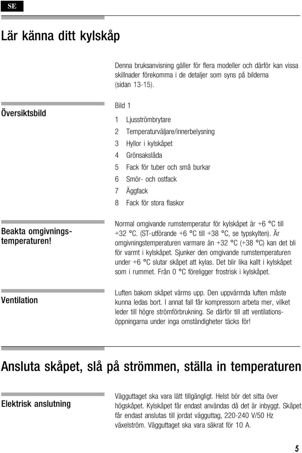 Normal omgivande rumstemperatur för kylskåpet är +6 C till +32 C. (ST-utförande +6 C till +38 C, se typskylten). Är omgivningstemperaturen varmare än +32 C (+38 C) kan det bli för varmt i kylskåpet.