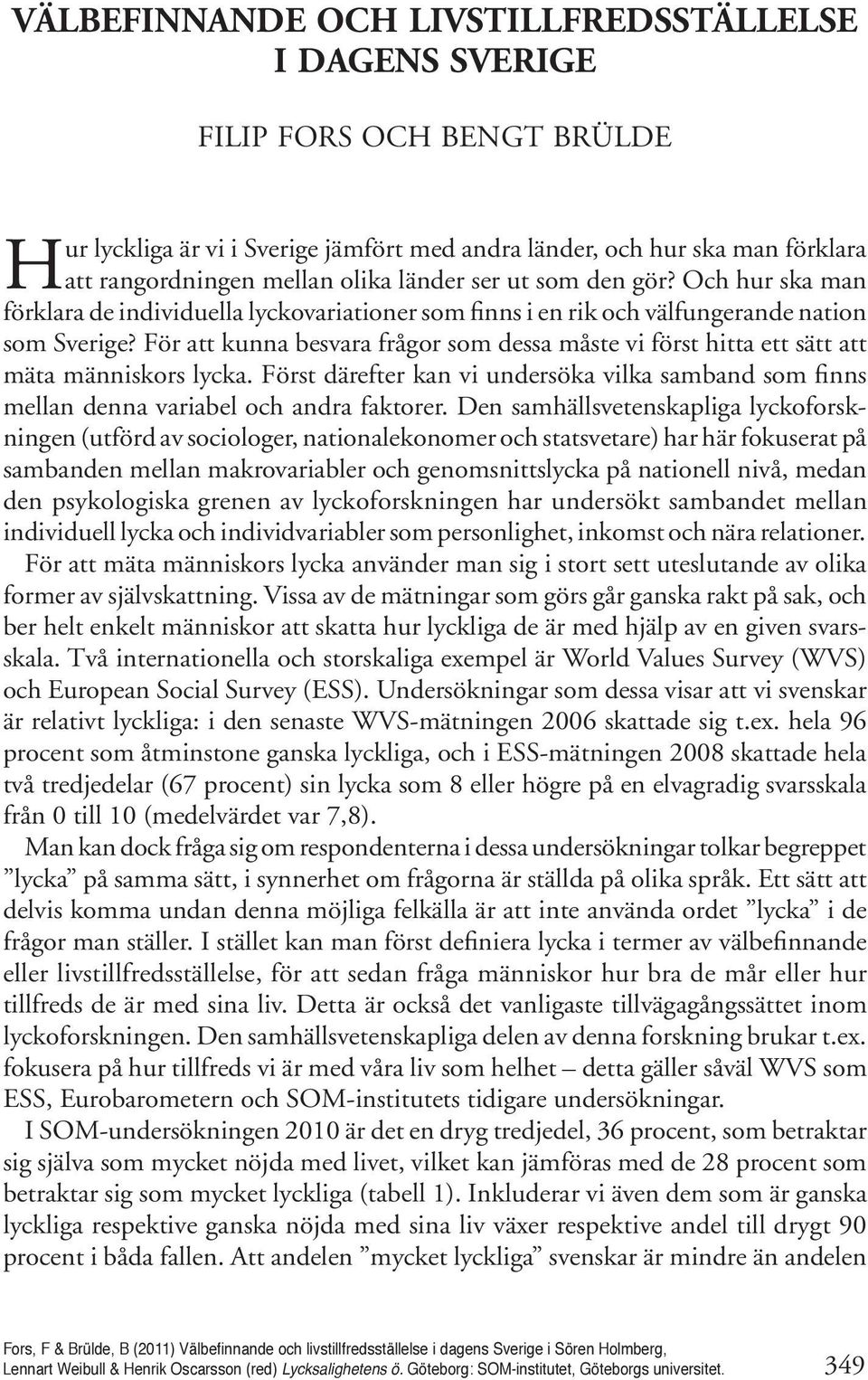 För att kunna besvara frågor som dessa måste vi först hitta ett sätt att mäta människors lycka. Först därefter kan vi undersöka vilka samband som finns mellan denna variabel och andra faktorer.