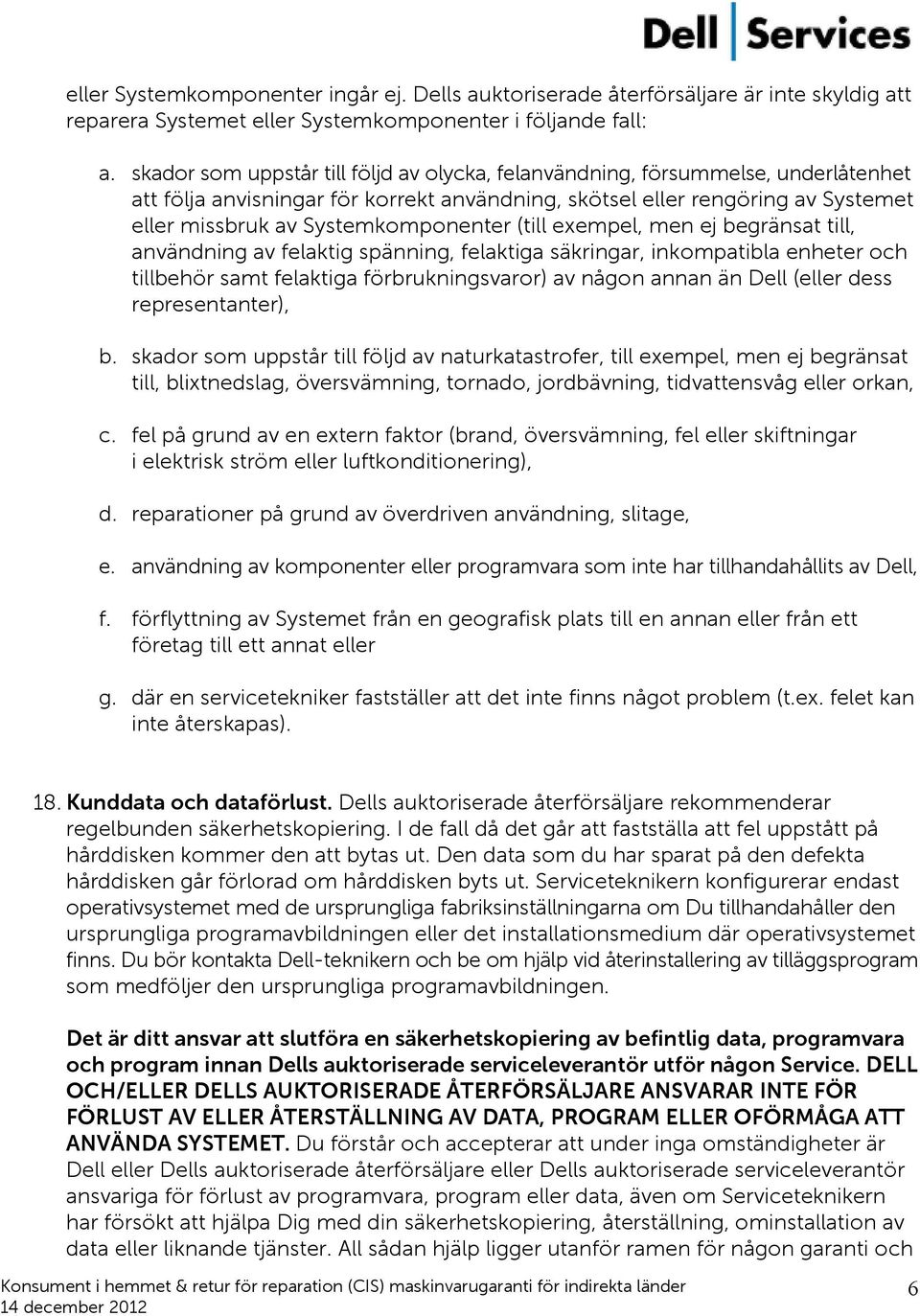 Systemkomponenter (till exempel, men ej begränsat till, användning av felaktig spänning, felaktiga säkringar, inkompatibla enheter och tillbehör samt felaktiga förbrukningsvaror) av någon annan än