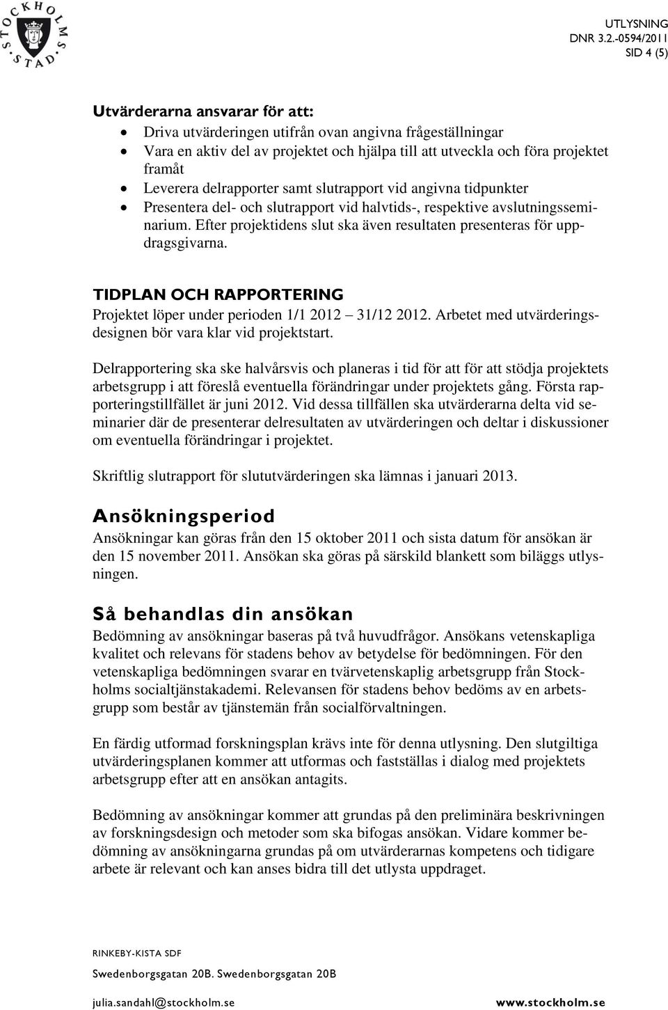 Efter projektidens slut ska även resultaten presenteras för uppdragsgivarna. TIDPLAN OCH RAPPORTERING Projektet löper under perioden 1/1 2012 31/12 2012.