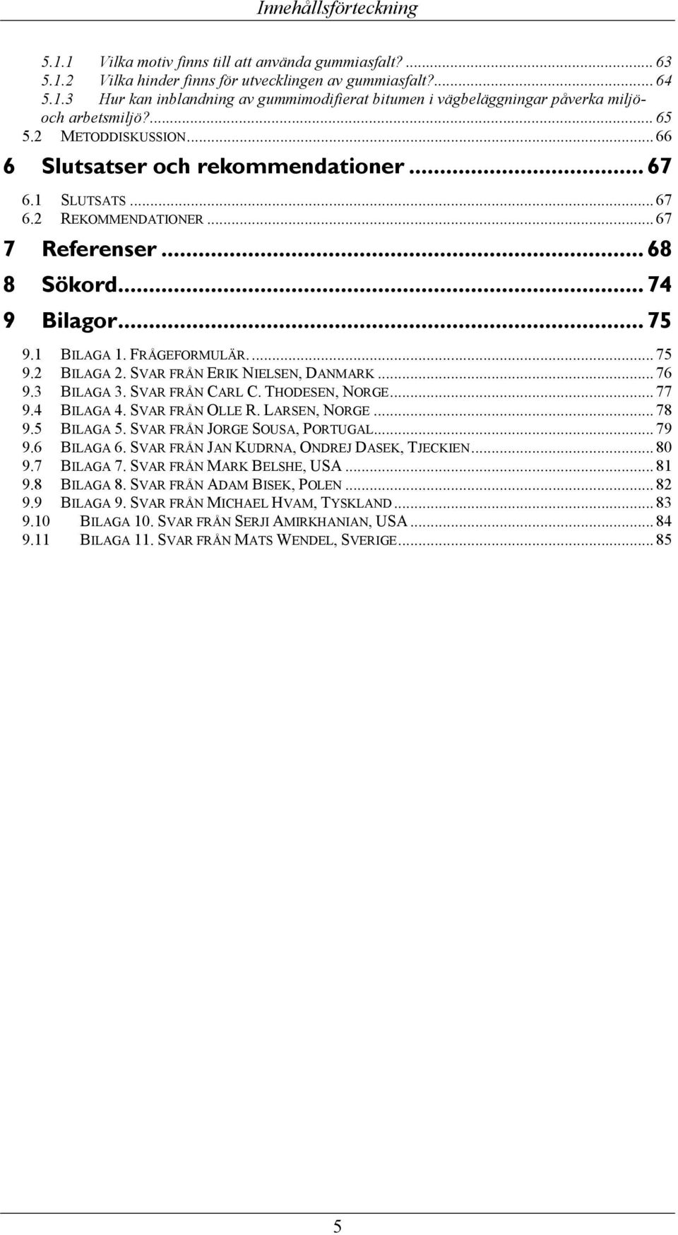 ... 75 9.2 BILAGA 2. SVAR FRÅN ERIK NIELSEN, DANMARK... 76 9.3 BILAGA 3. SVAR FRÅN CARL C. THODESEN, NORGE... 77 9.4 BILAGA 4. SVAR FRÅN OLLE R. LARSEN, NORGE... 78 9.5 BILAGA 5.