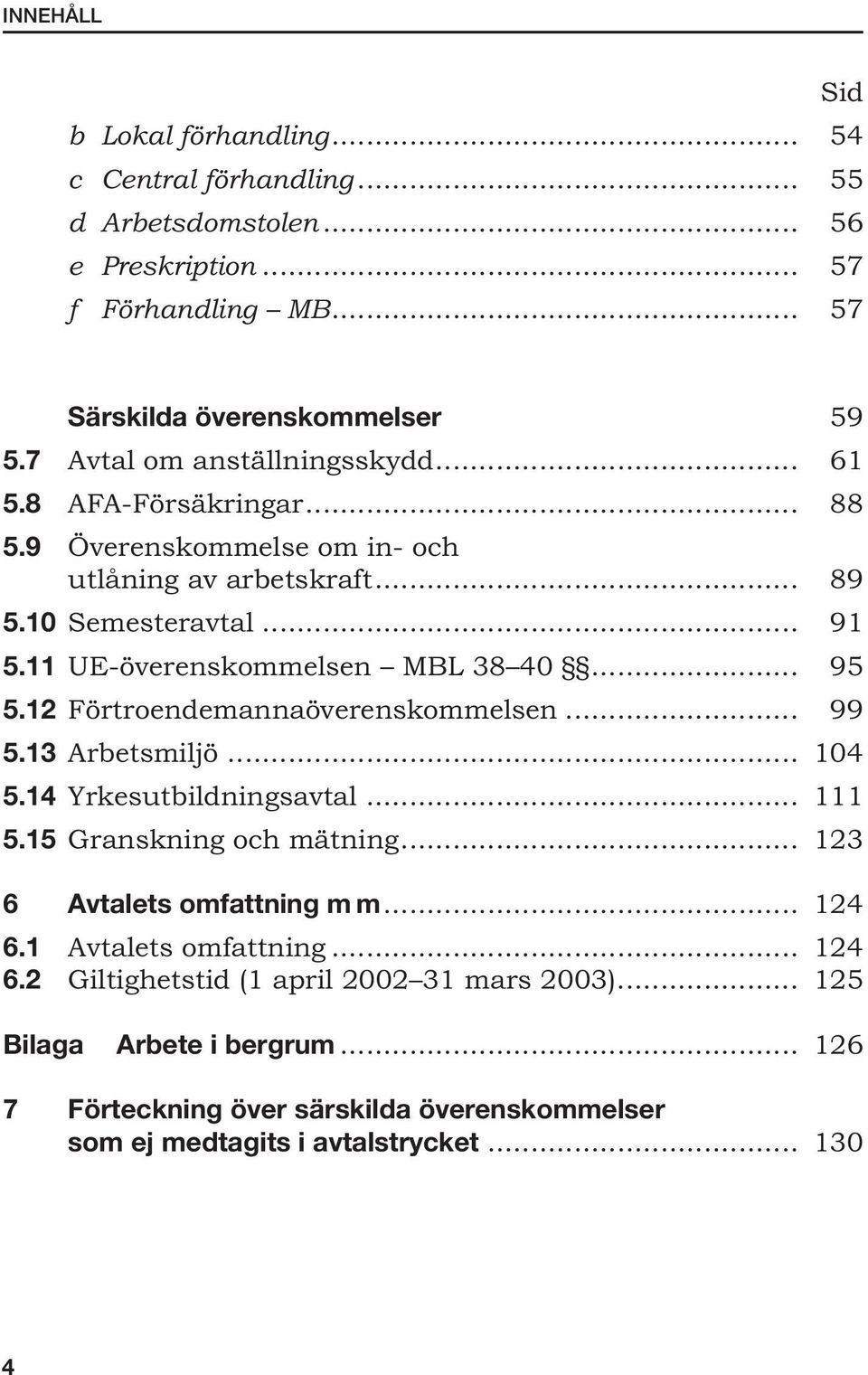 11 UE-överenskommelsen MBL 38 40... 95 5.12 Förtroendemannaöverenskommelsen... 99 5.13 Arbetsmiljö... 104 5.14 Yrkesutbildningsavtal... 111 5.15 Granskning och mätning.