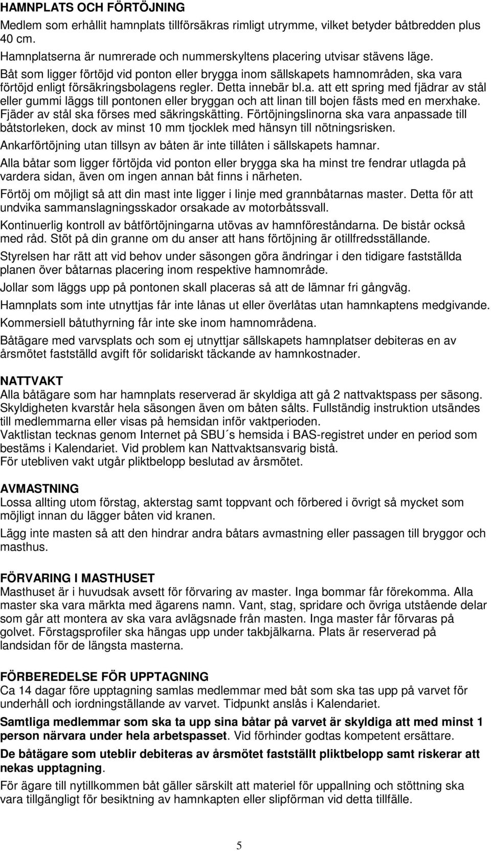 Båt som ligger förtöjd vid ponton eller brygga inom sällskapets hamnområden, ska vara förtöjd enligt försäkringsbolagens regler. Detta innebär bl.a. att ett spring med fjädrar av stål eller gummi läggs till pontonen eller bryggan och att linan till bojen fästs med en merxhake.