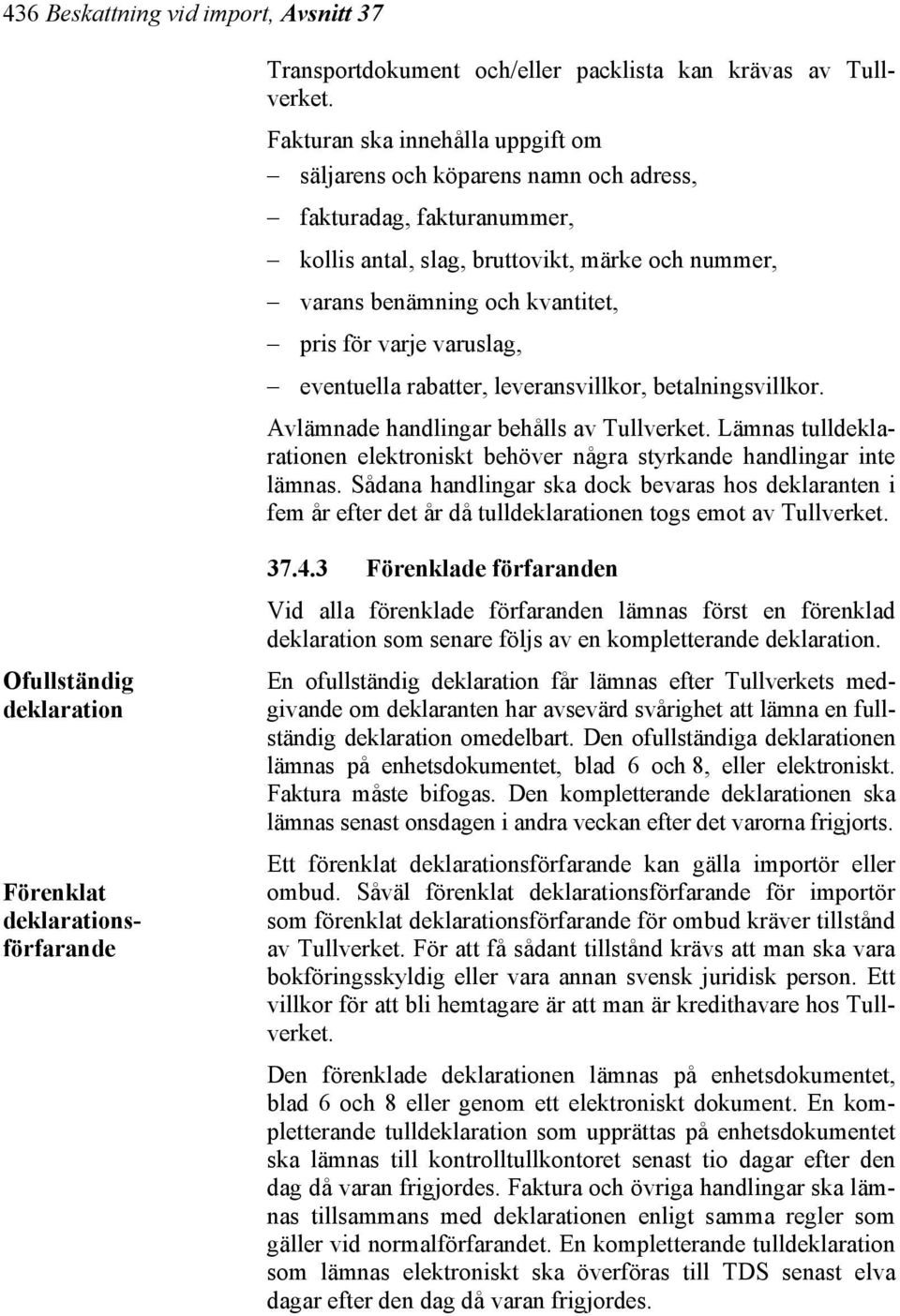 varuslag, eventuella rabatter, leveransvillkor, betalningsvillkor. Avlämnade handlingar behålls av Tullverket. Lämnas tulldeklarationen elektroniskt behöver några styrkande handlingar inte lämnas.